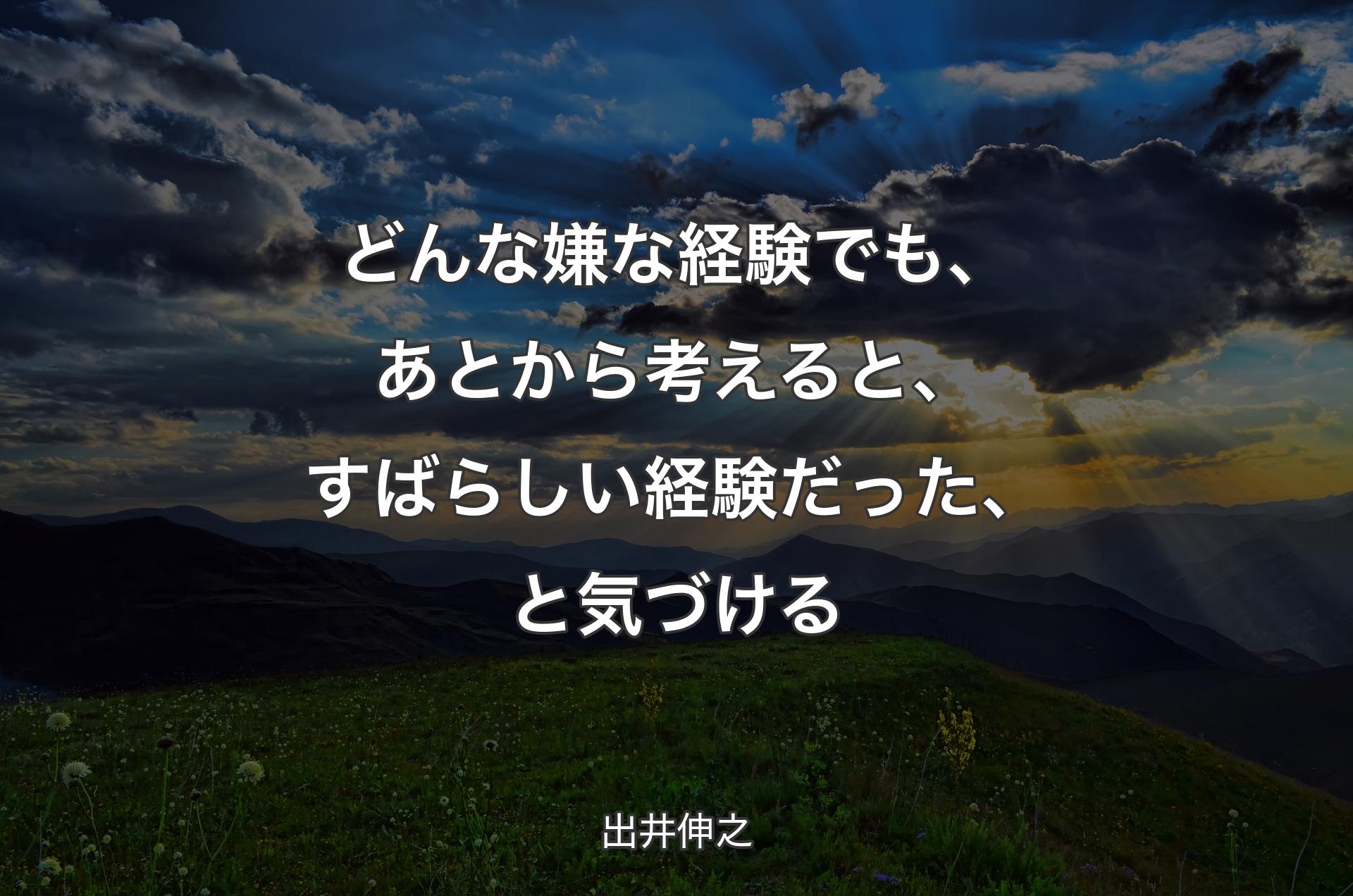 どんな嫌な経験でも、あとから考えると、すばらしい経験だった、と気づける - 出井伸之