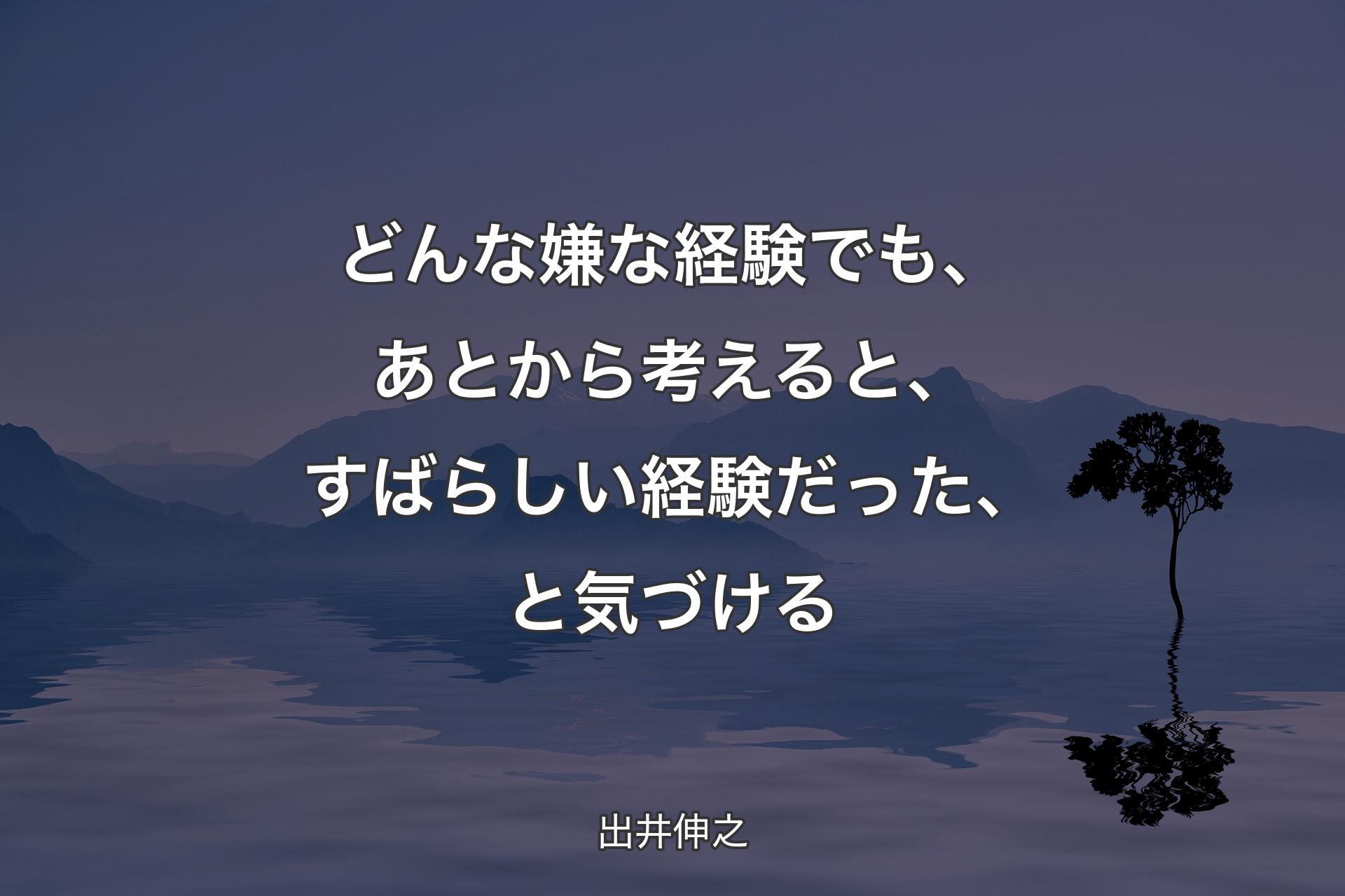 【背景4】どんな嫌な経験でも、あとから考えると、すばらしい経験だった、と気づける - 出井伸之