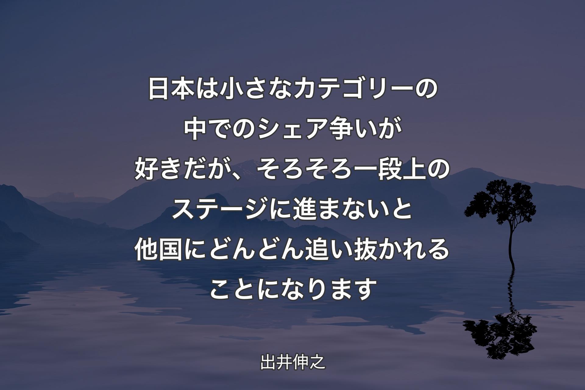 日本は小さなカテゴリーの中でのシェア争いが好きだが、そろそろ一段上のステージに進まないと他国にどんどん追い抜かれることになります - 出井伸之