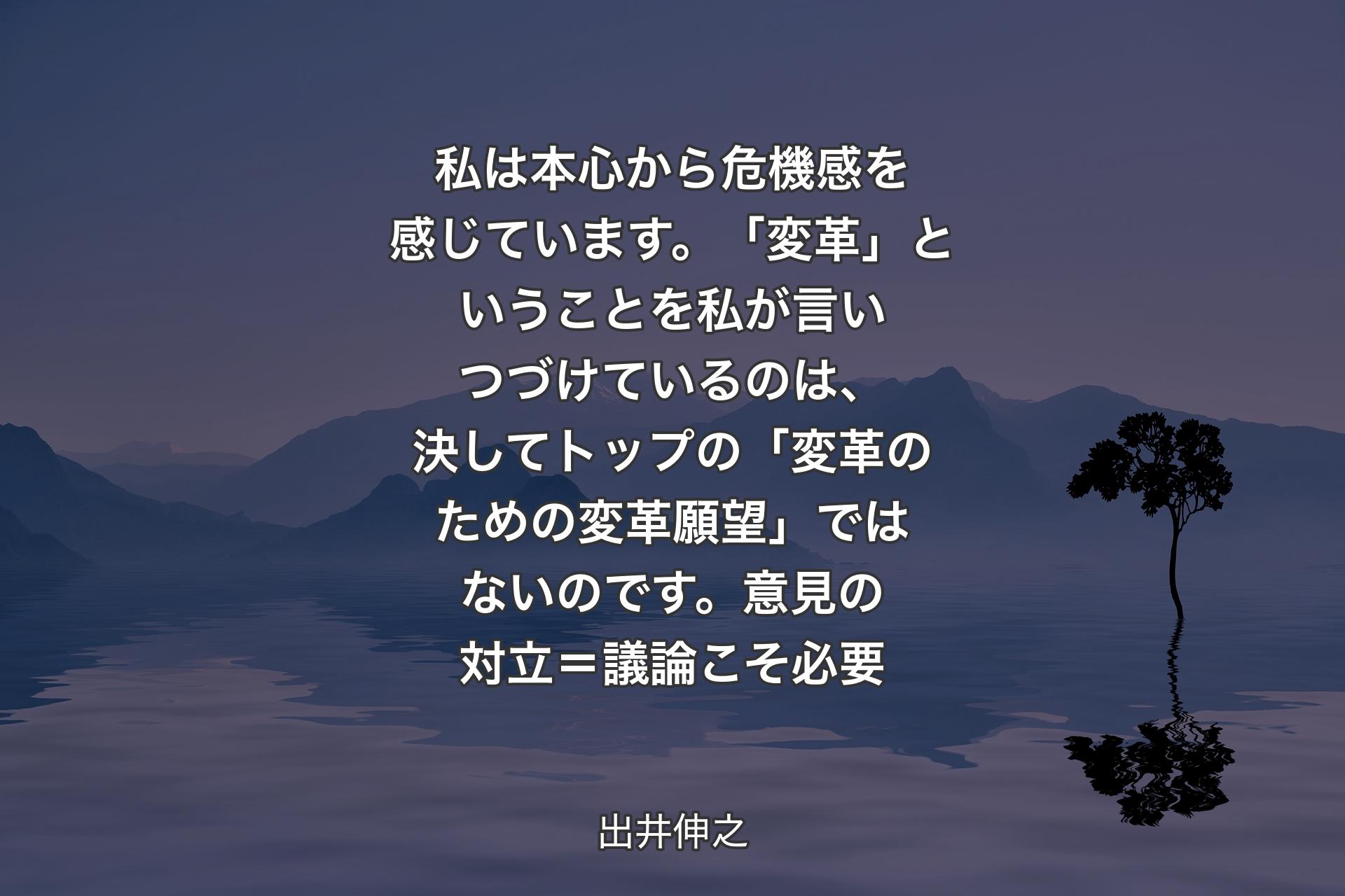 私は本心から危機感を感じていま��す。「変革」ということを私が言いつづけているのは、決してトップの「変革のための変革願望」ではないのです。意見の対立＝議論こそ必要 - 出井伸之