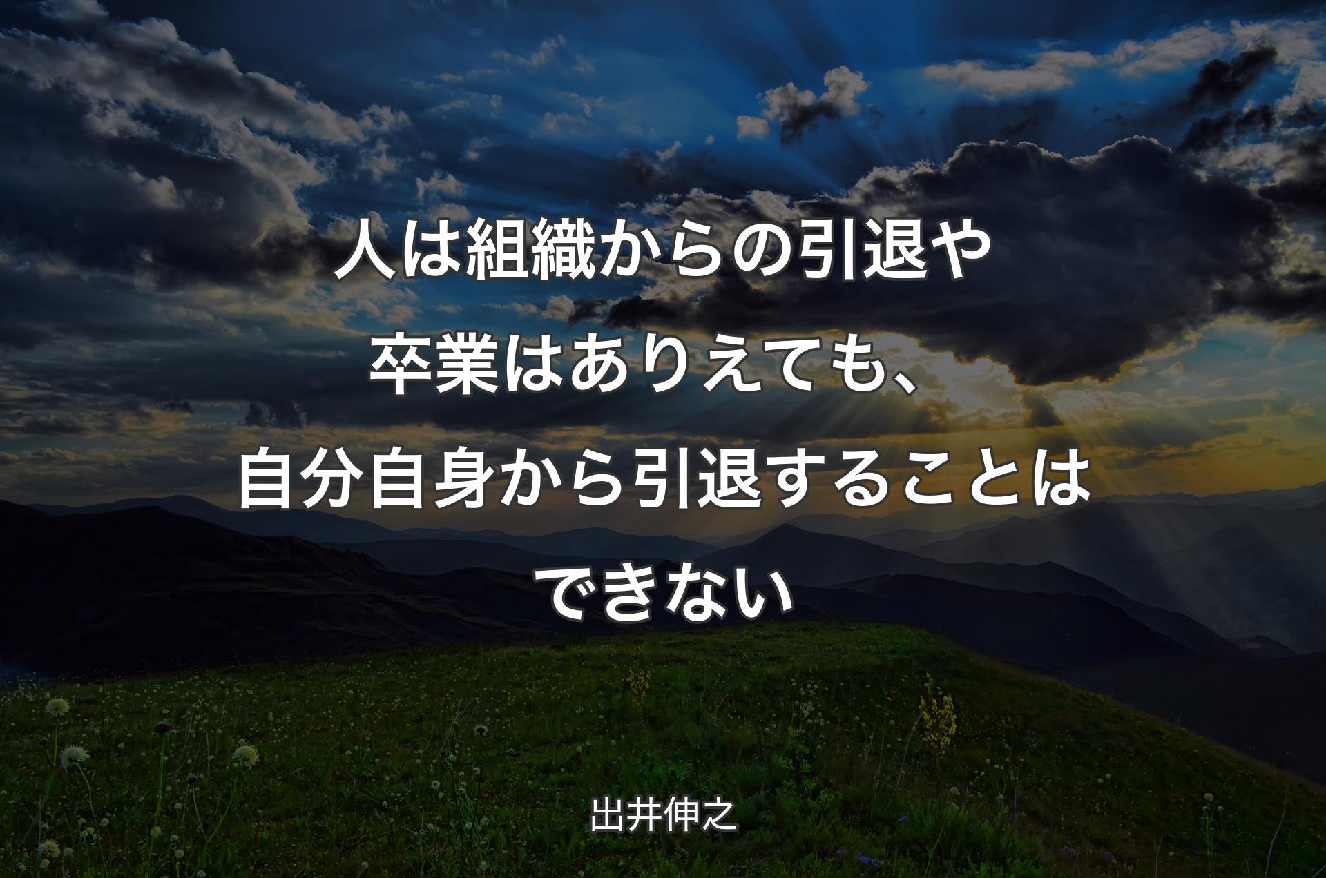 人は組織からの引退や卒業はありえても、自分自身から引退することはできない - 出井伸之