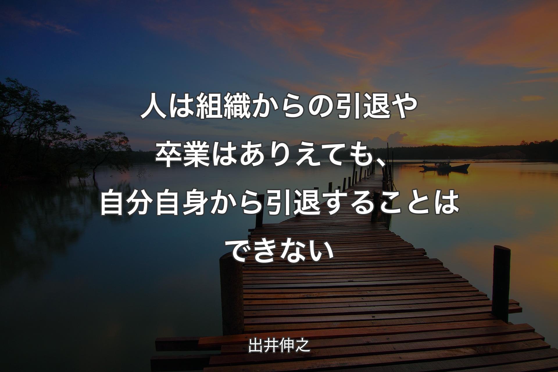 人は組織からの引退や卒業はありえても、自分自身から引退す�ることはできない - 出井伸之