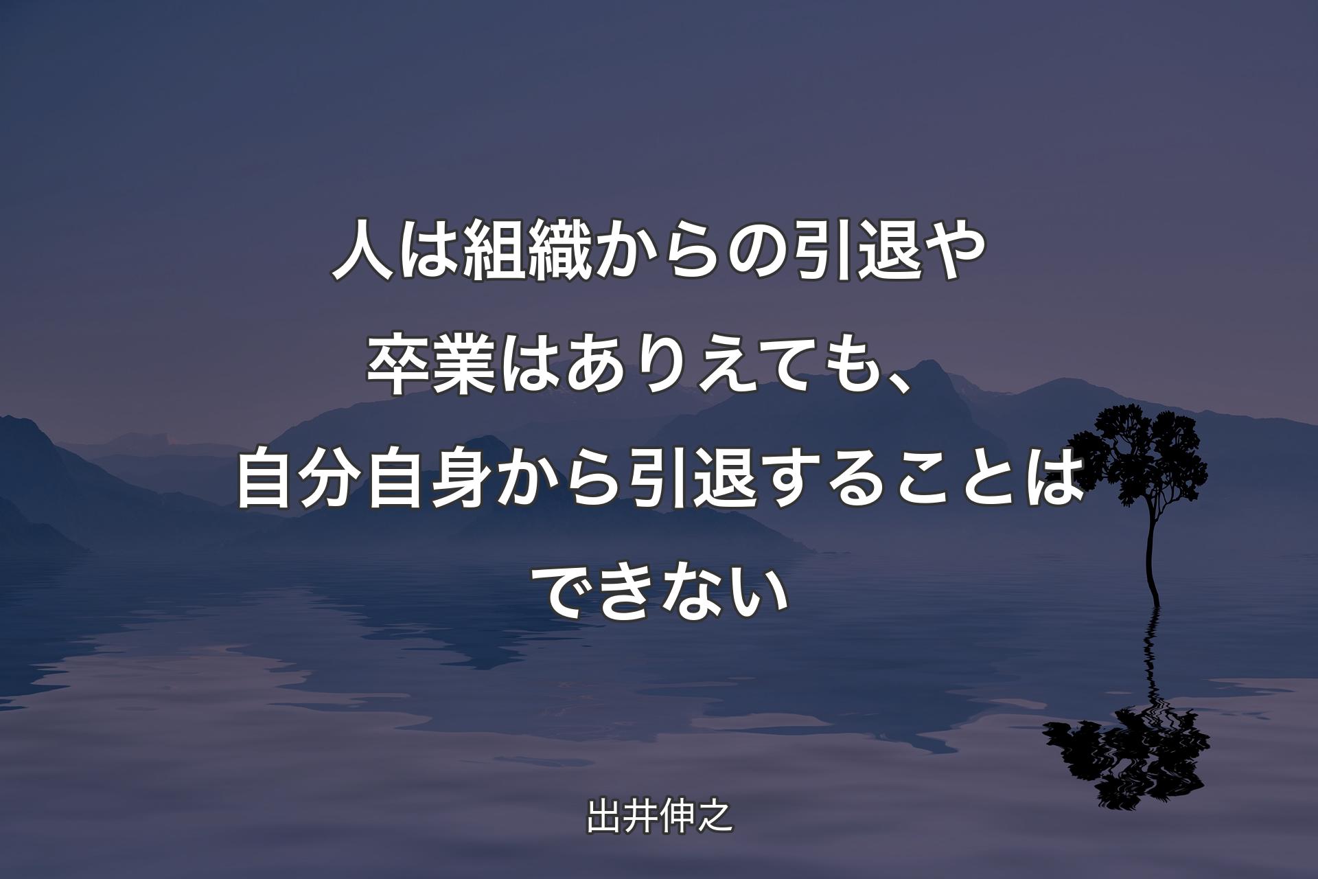 【背景4】人は組織からの引退や卒業はありえても、自分自身から引退することはできない - 出井伸之