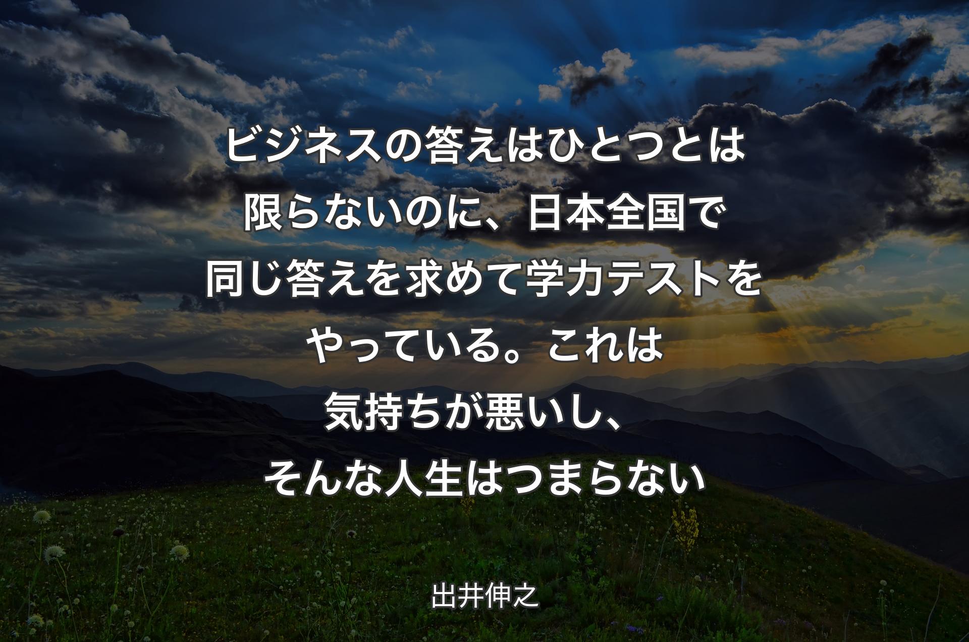 ビジネスの答えはひとつとは限らないのに、日本全国で同じ答えを求めて学力テストをやっている。これは気持ちが悪いし、そんな人生はつまらない - 出井伸之