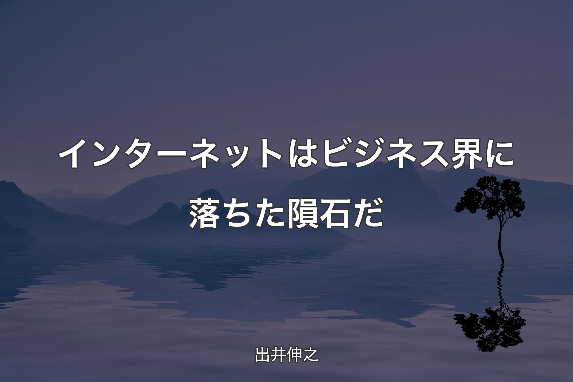 【背景4】インターネットはビジネス界に落ちた隕石だ - 出井伸之