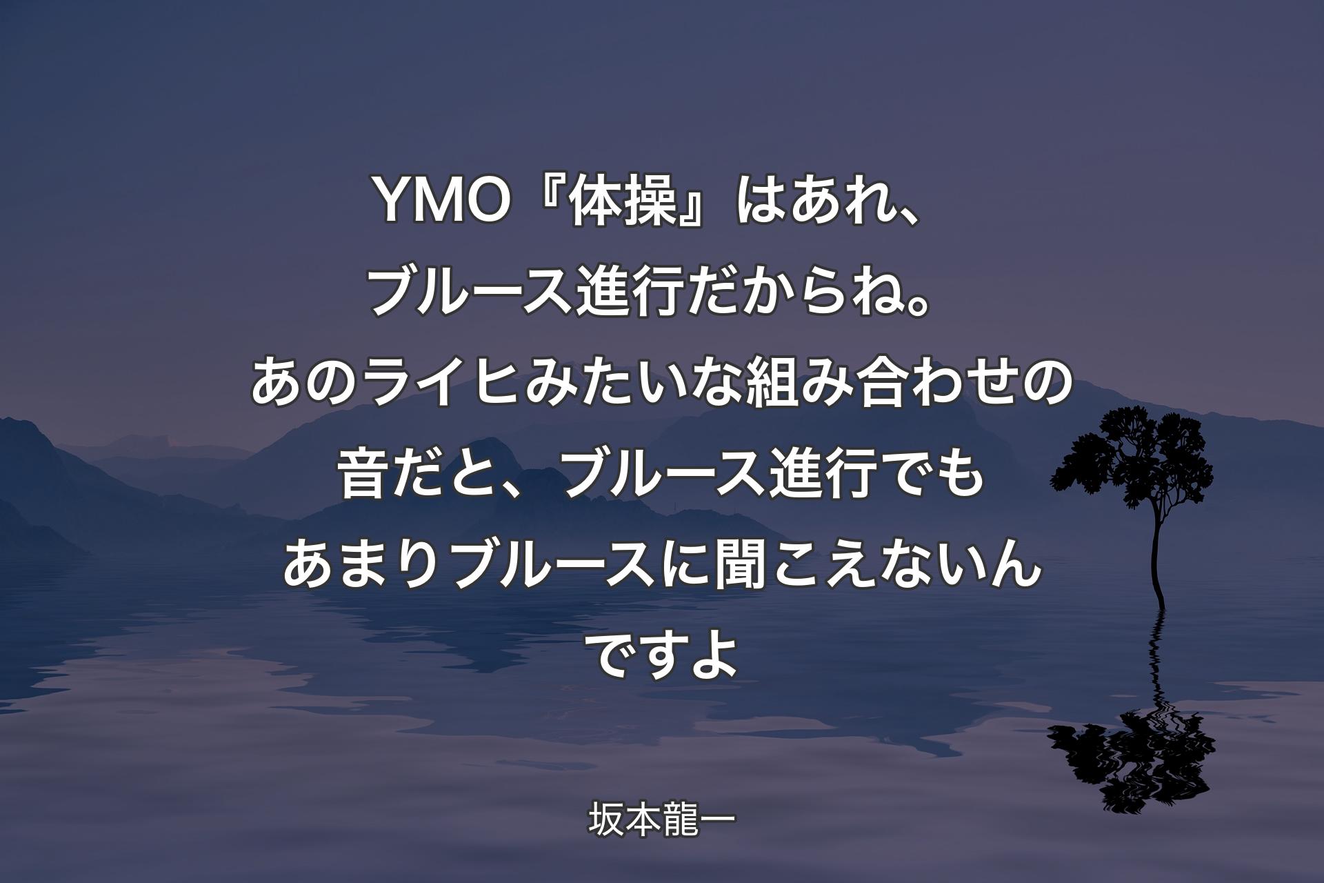 YMO『体操』はあれ、ブルース進行だからね。あのライヒみたいな組み合わせの音だと、ブルース進行でもあまりブルースに聞こえないんですよ - 坂本龍一