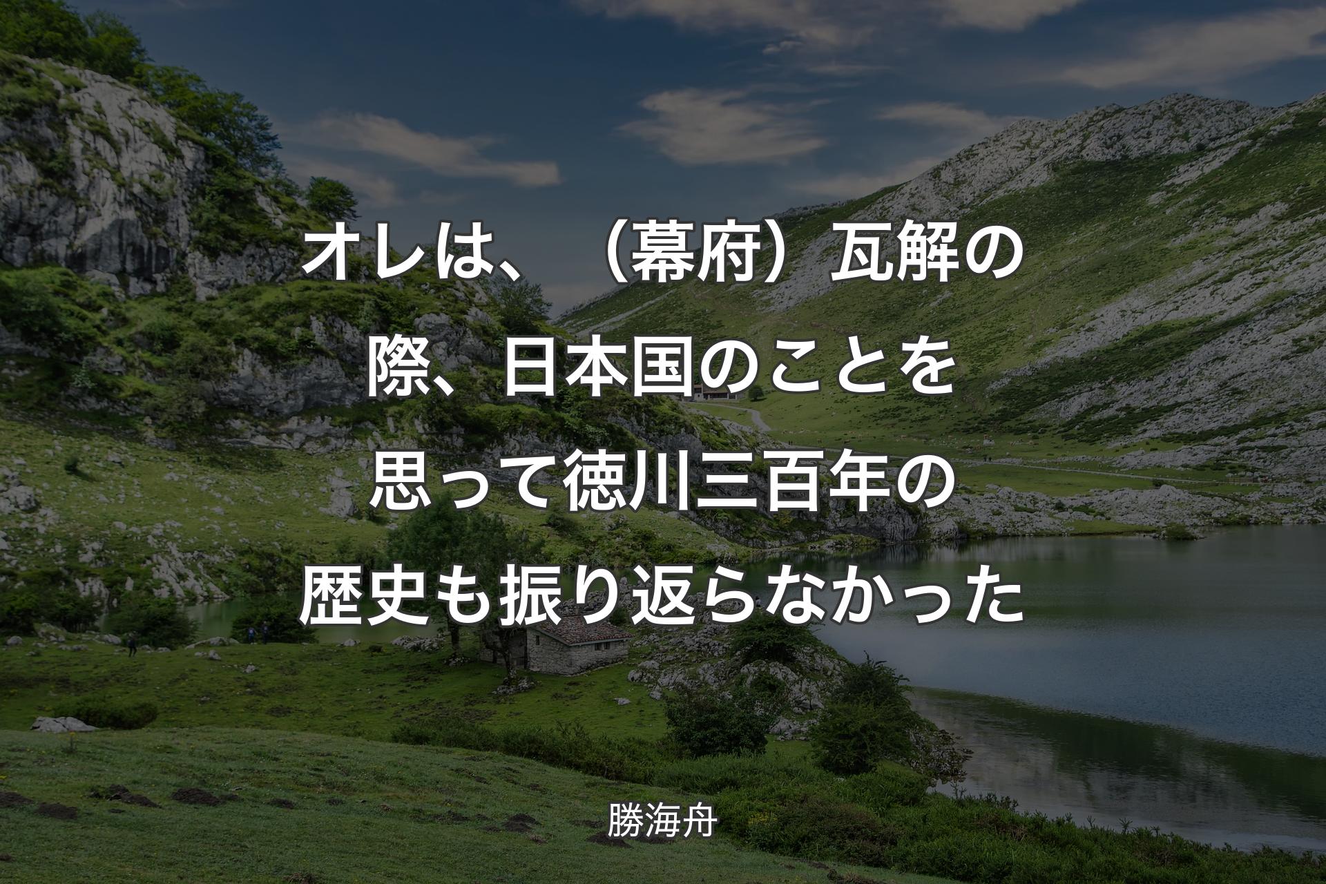 【背景1】オレは、（幕府）瓦解の際、日本国のことを思って徳川三百年の歴史も振り返らなかった - 勝海舟