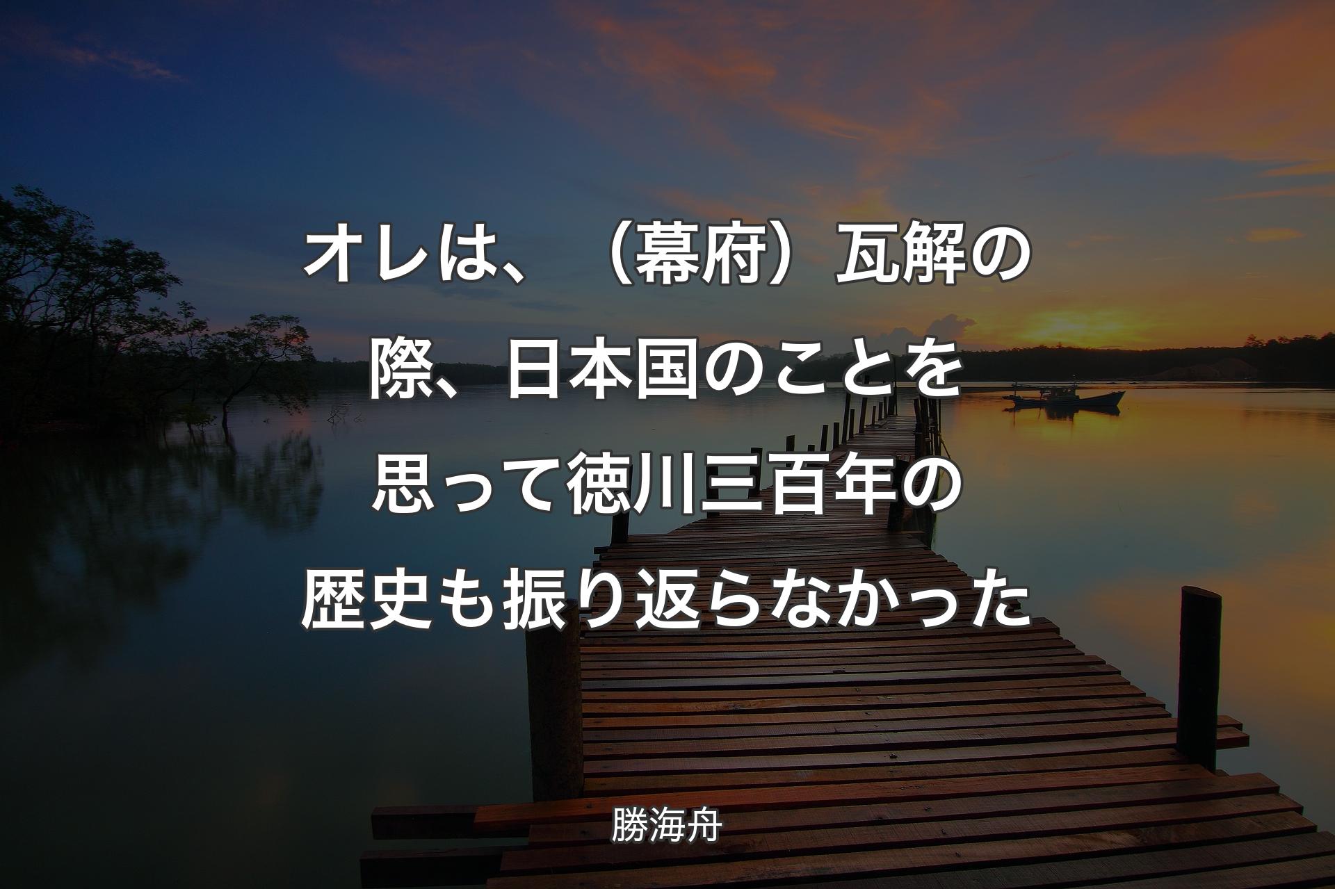 【背景3】オレは、（幕府）瓦解の際、日本国のことを思って徳川三百年の歴史も振り返らなかった - �勝海舟
