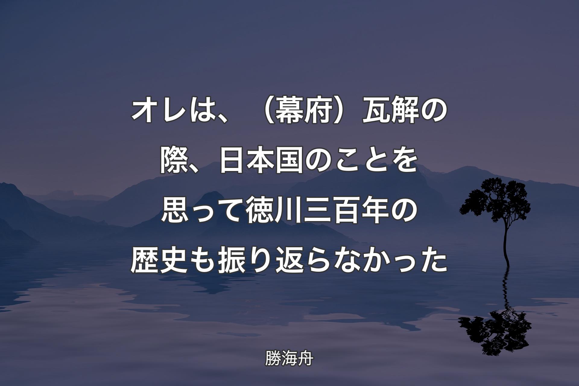 【背景4】オレは、（幕府）瓦解の際、日本国のことを思って徳川三百年の歴史も振り返らなかった - 勝海舟