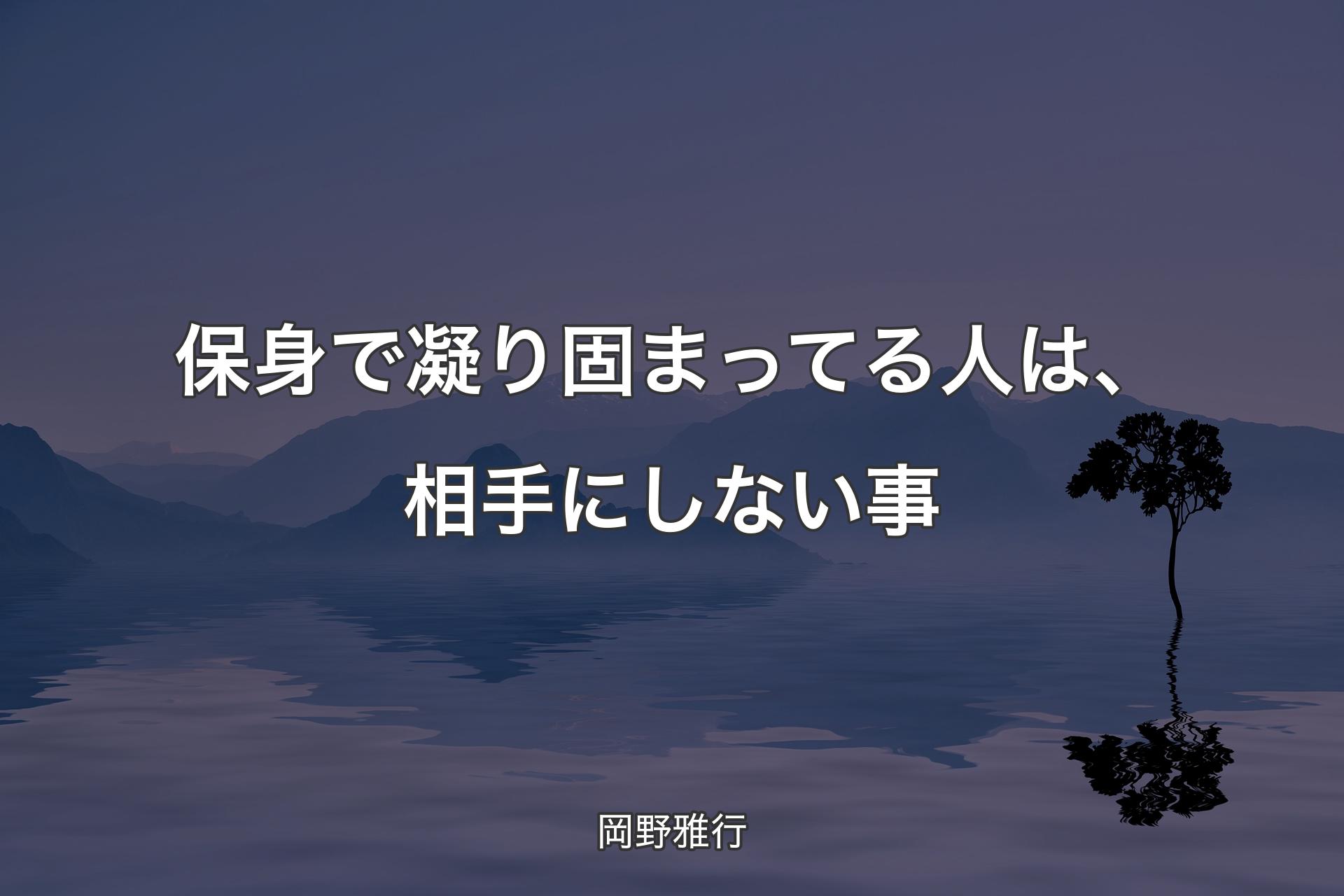 保身で凝り固まってる人は、相手にしない事 - 岡野雅行