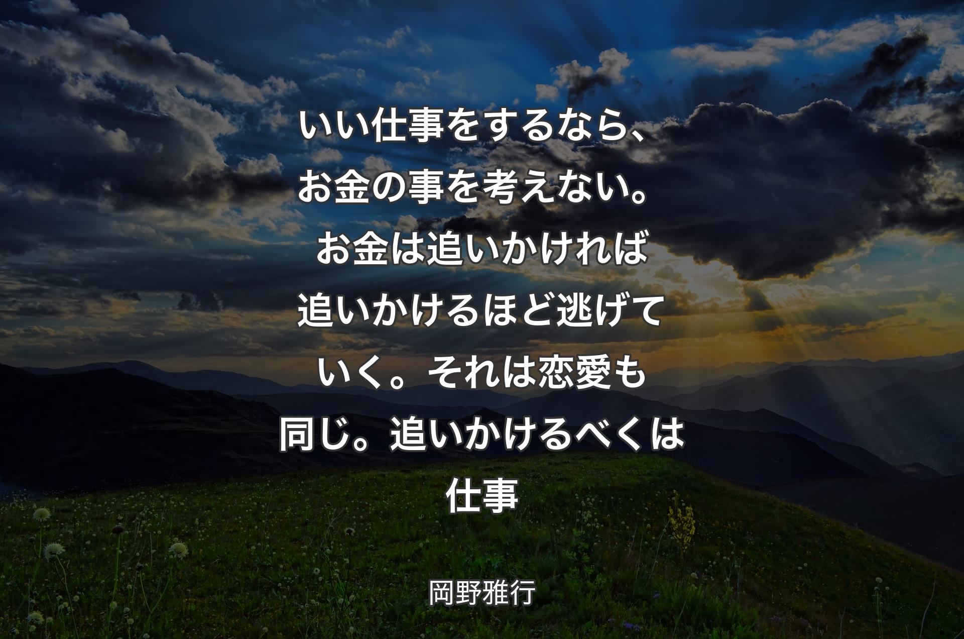 いい仕事をするなら、お金の事を考えない。お金は追いかければ追いかけるほど逃げていく。それは恋愛も同じ。追いかけるべくは仕事 - 岡野雅行