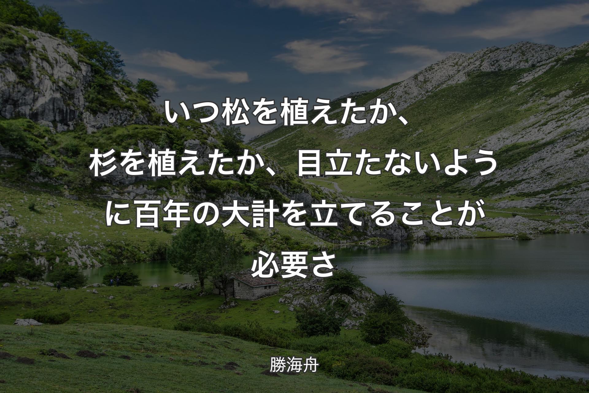 【背景1】いつ松を植えたか、杉を植えたか、目立たないように百年の大計を立てることが必要さ - 勝海舟