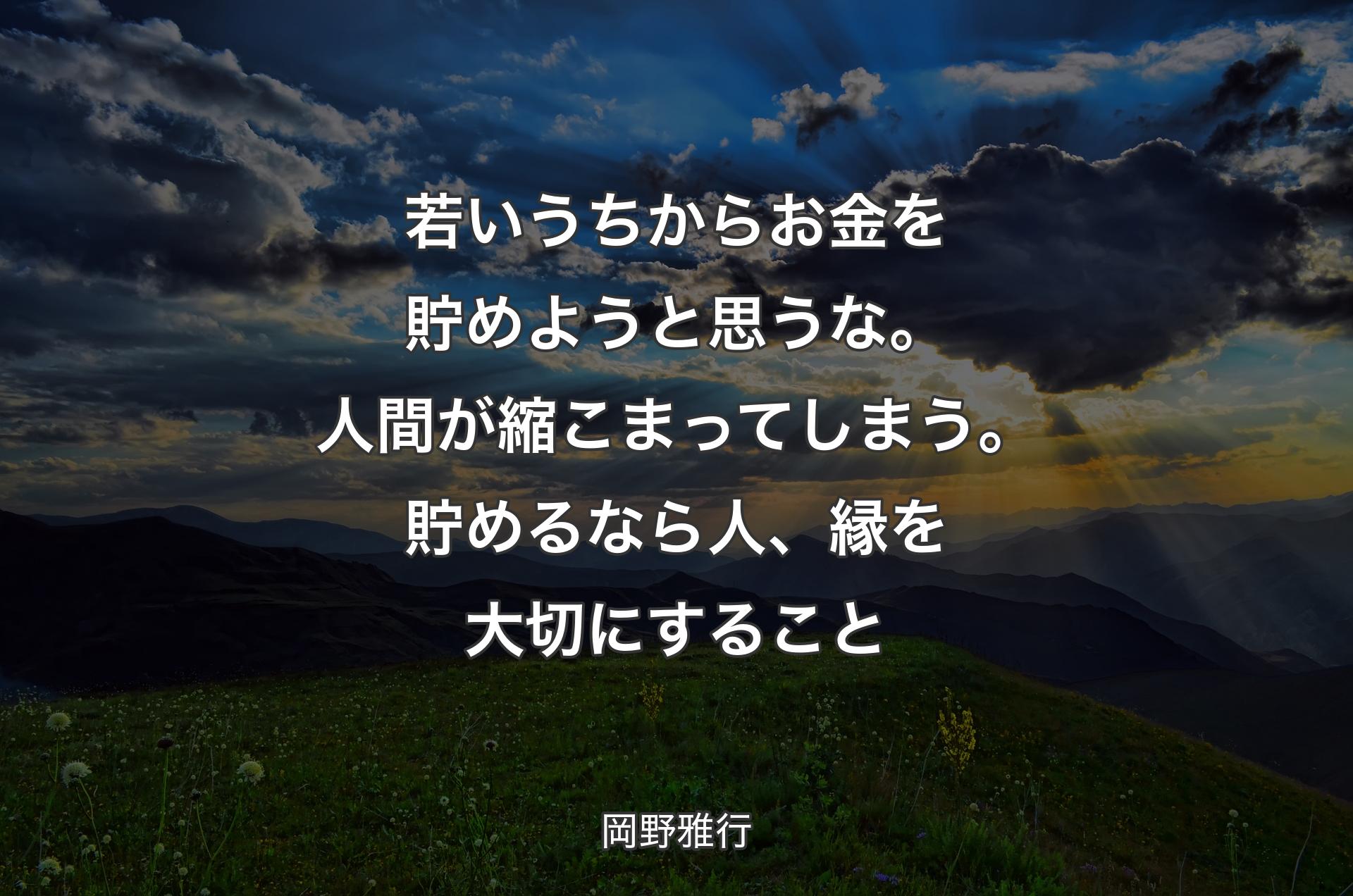 若いうちからお金を貯めようと思うな。人間が縮こまってしまう。貯めるなら人、縁を大切にすること - 岡野雅行