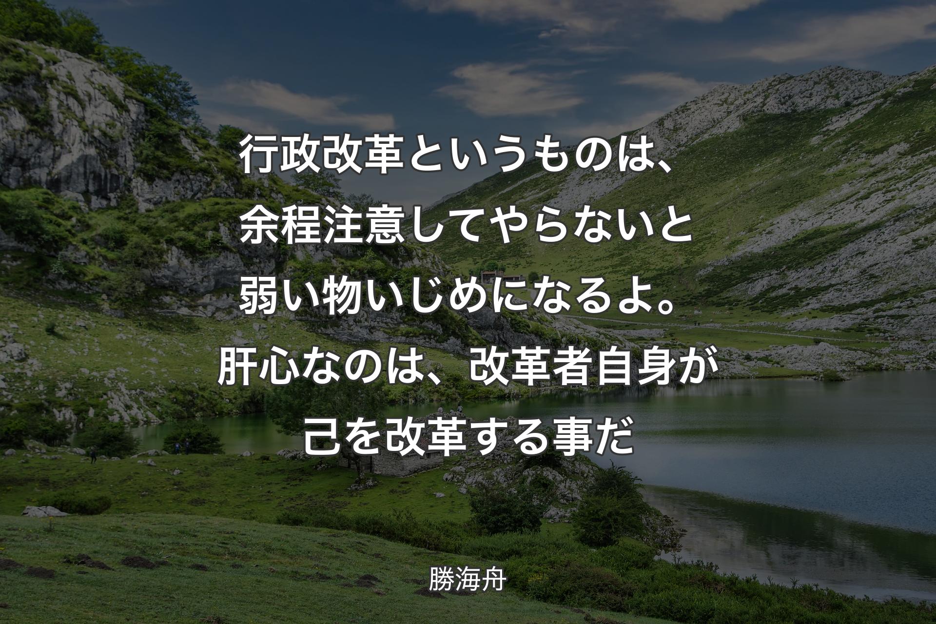 【背景1】行政改革というものは、余程注意してやらないと弱い物いじめになるよ。肝心なのは、改革者自身が己を改革する事だ - 勝海舟