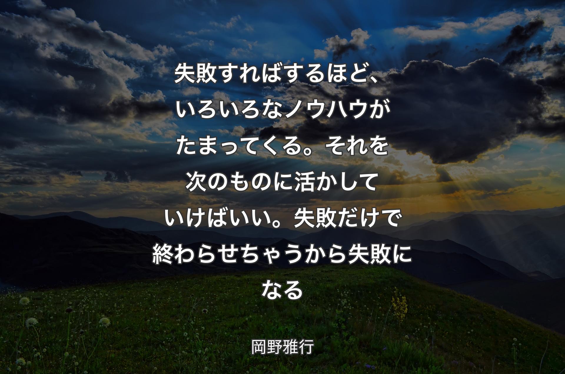 失敗すればするほど、いろいろなノウハウがたまってくる。それを次のものに活かしていけばいい。失敗だけで終わらせちゃうから失敗になる - 岡野雅行