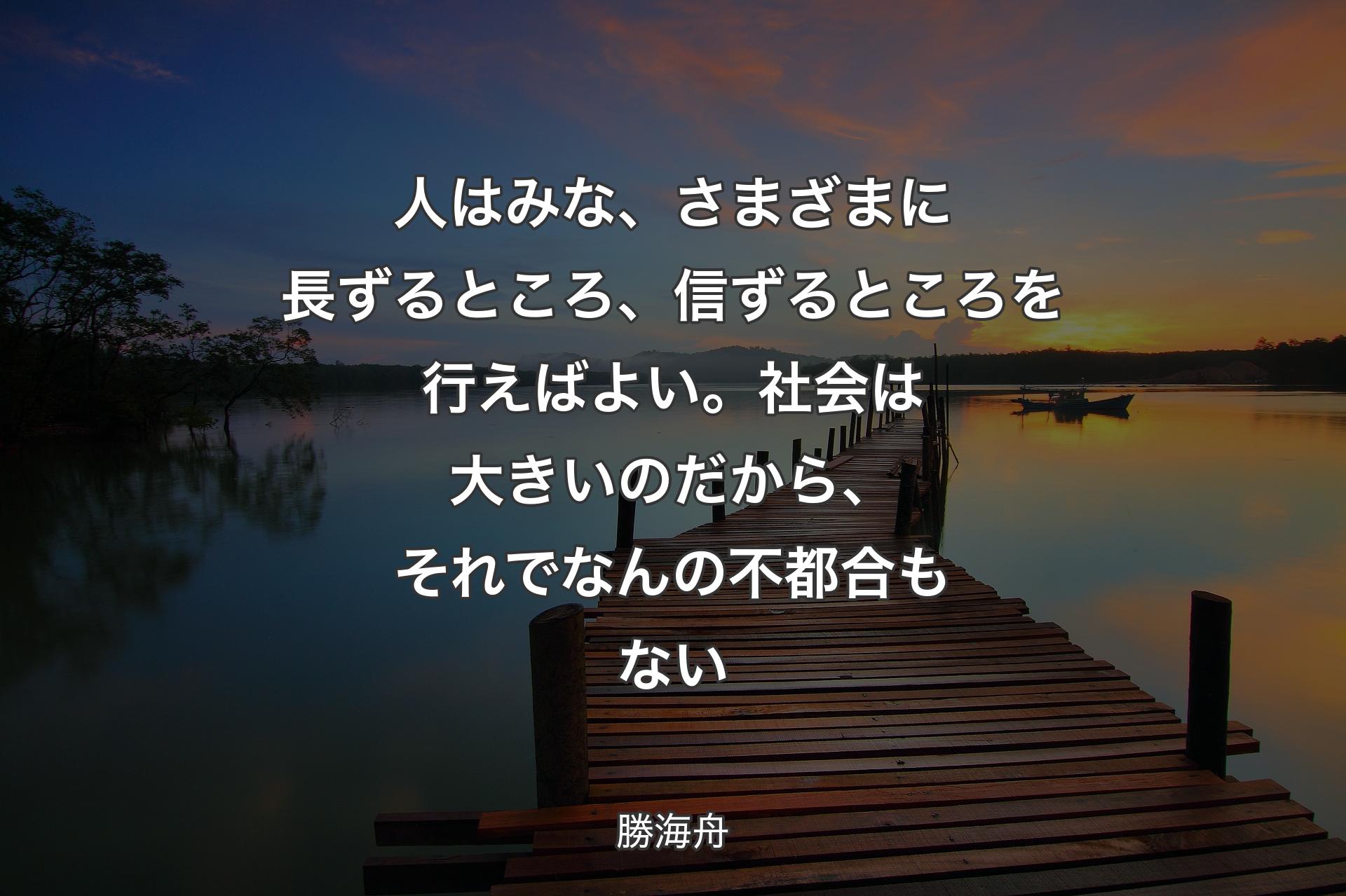 【背景3】人はみな、さまざまに長ずるところ、信ずるところを行えばよい。社会は大きいのだから、それでなんの不都合もない - 勝海舟