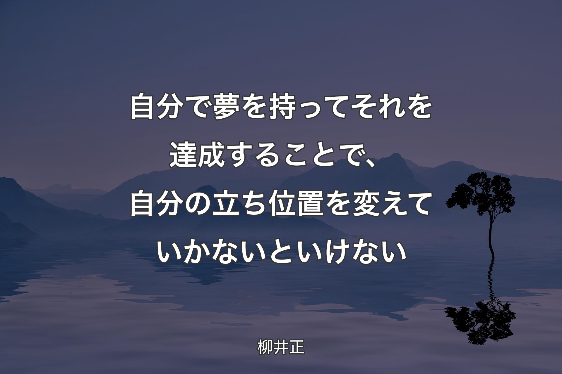 自分で夢を持ってそれを達成することで、自分の立ち位置を変えていかないといけない - 柳井正