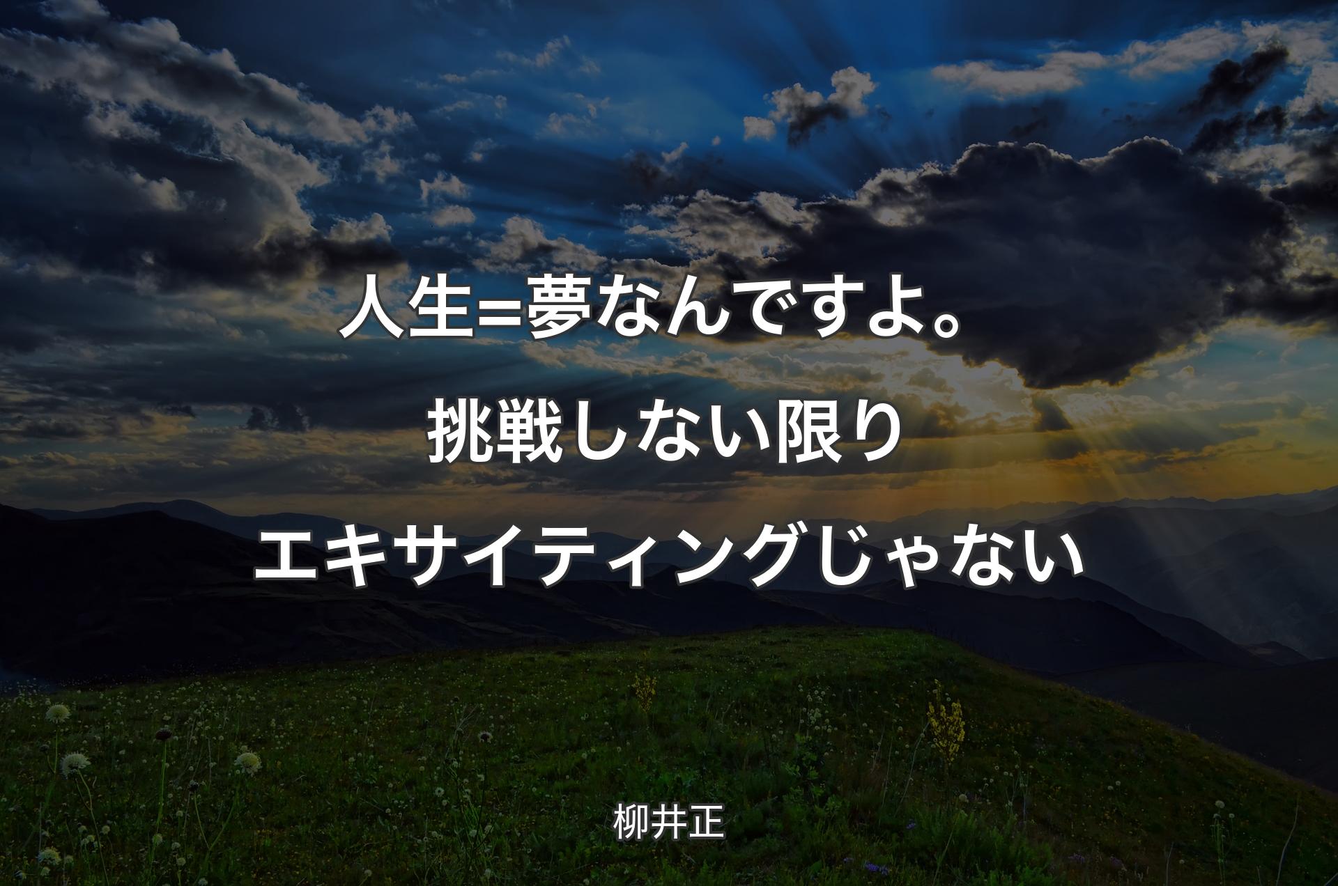 人生=夢なんですよ。挑戦しない限りエキサイティングじゃない - 柳井正