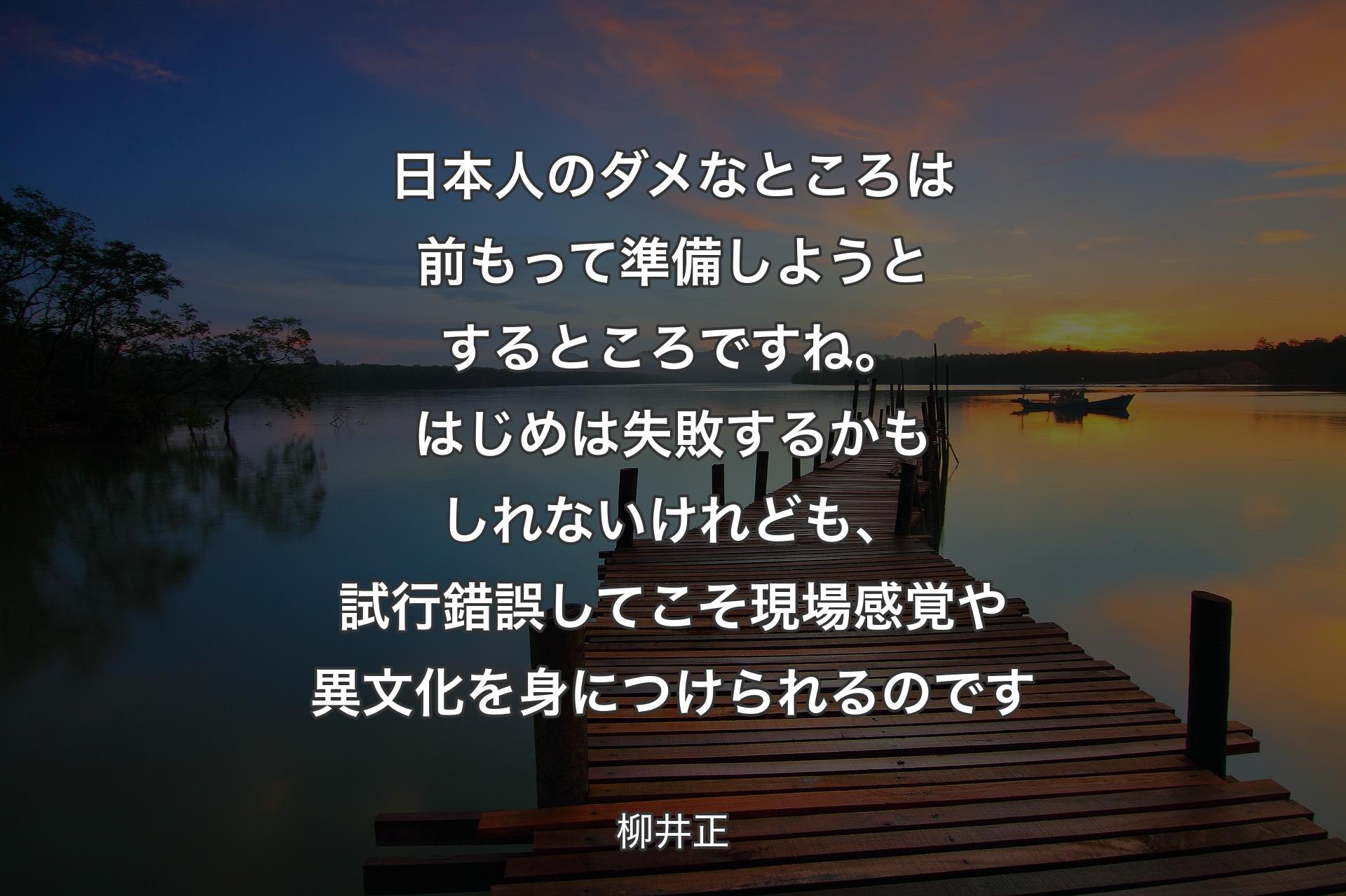 【背景3】日本人のダメなところは前もって準備しようとするところですね。はじめは失敗するかもしれないけれども、試行錯誤してこそ現場感覚や異文化を身につけられるのです - 柳井正