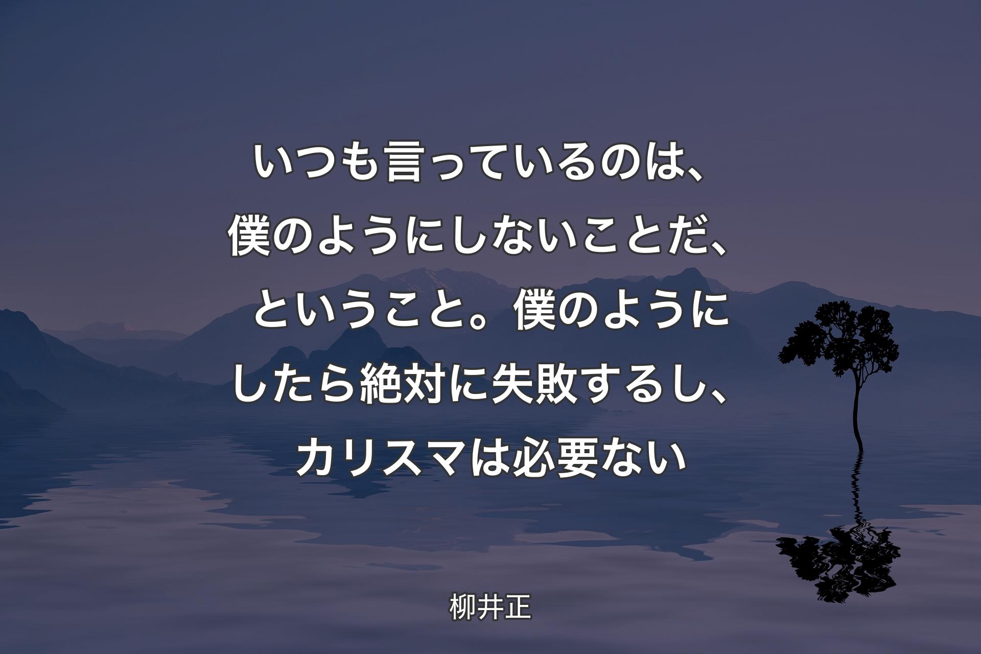 【背景4】いつも言っているのは、僕のようにしないことだ、ということ。僕のようにしたら絶対に失敗するし、カリスマは必要ない - 柳井正