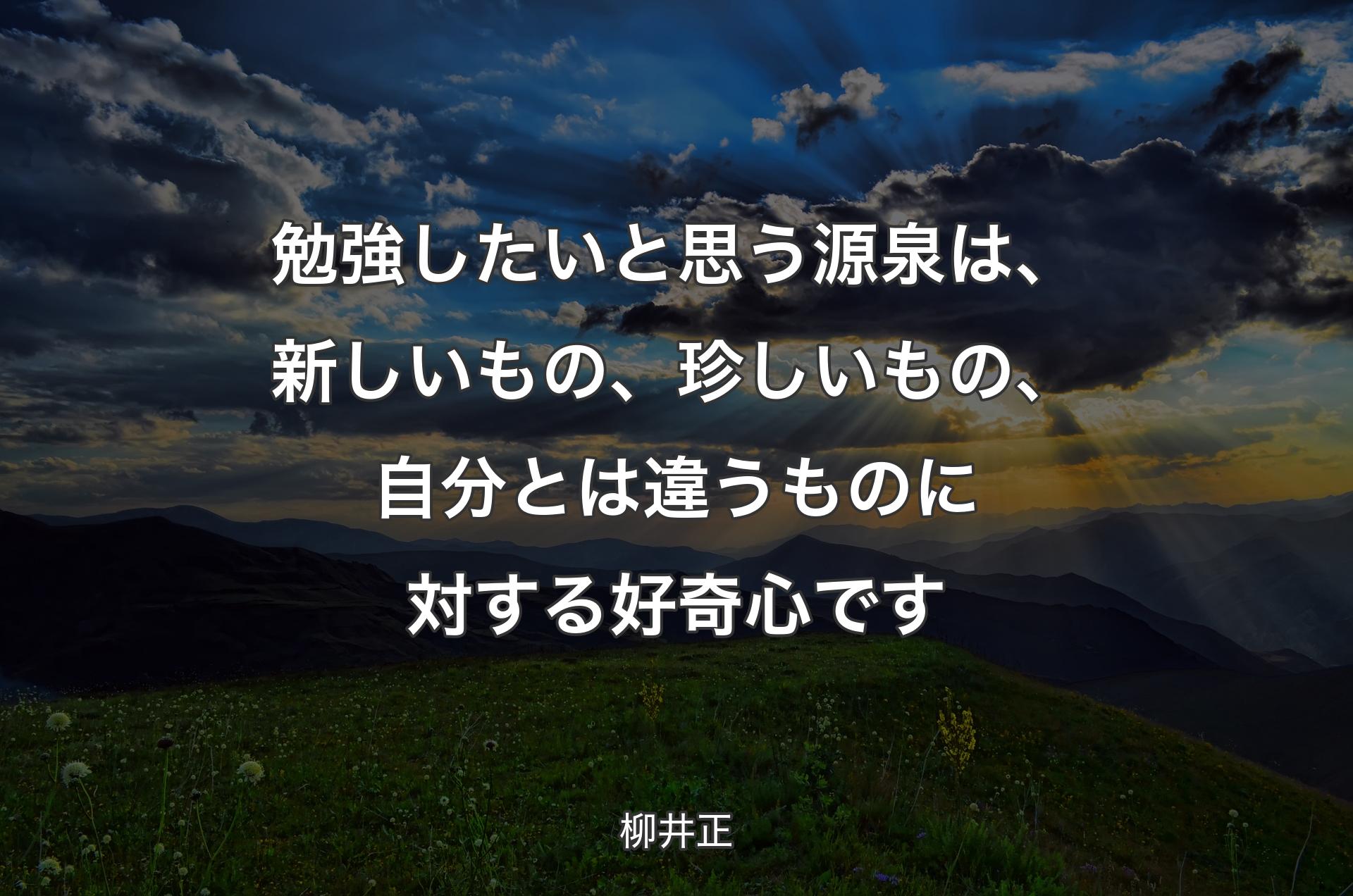 勉強したいと思う源泉は、新しいもの、珍しいもの、自分とは違うものに対する好奇心です - 柳井正