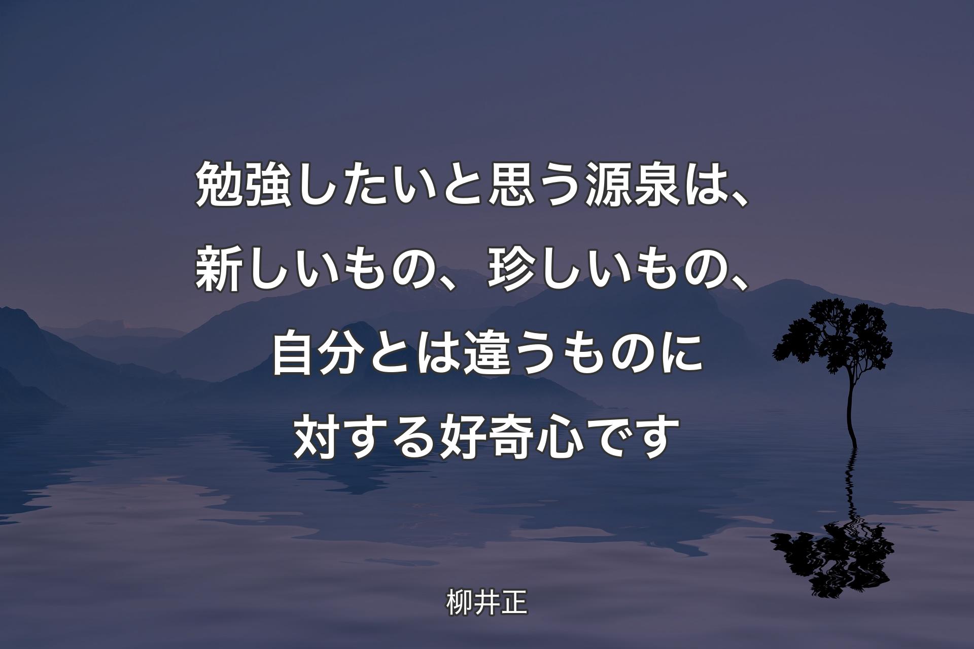 勉強したいと思う源泉は、新しいもの、珍しいもの、自分とは違うものに対する好奇心です - 柳井正