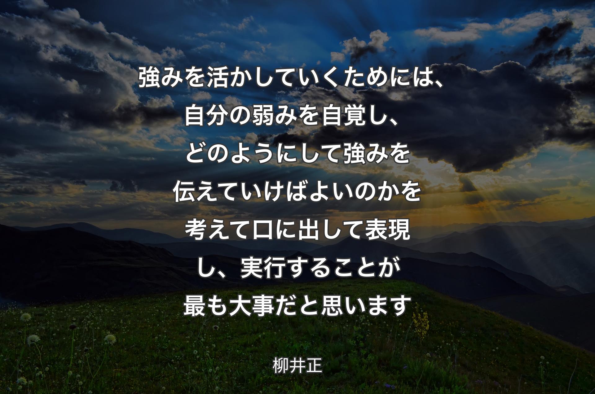 強みを活かしていくためには、自分の弱みを自覚し、どのようにして強みを伝えていけばよいのかを考えて口に出して表現し、実行することが最も大事だと思います - 柳井正