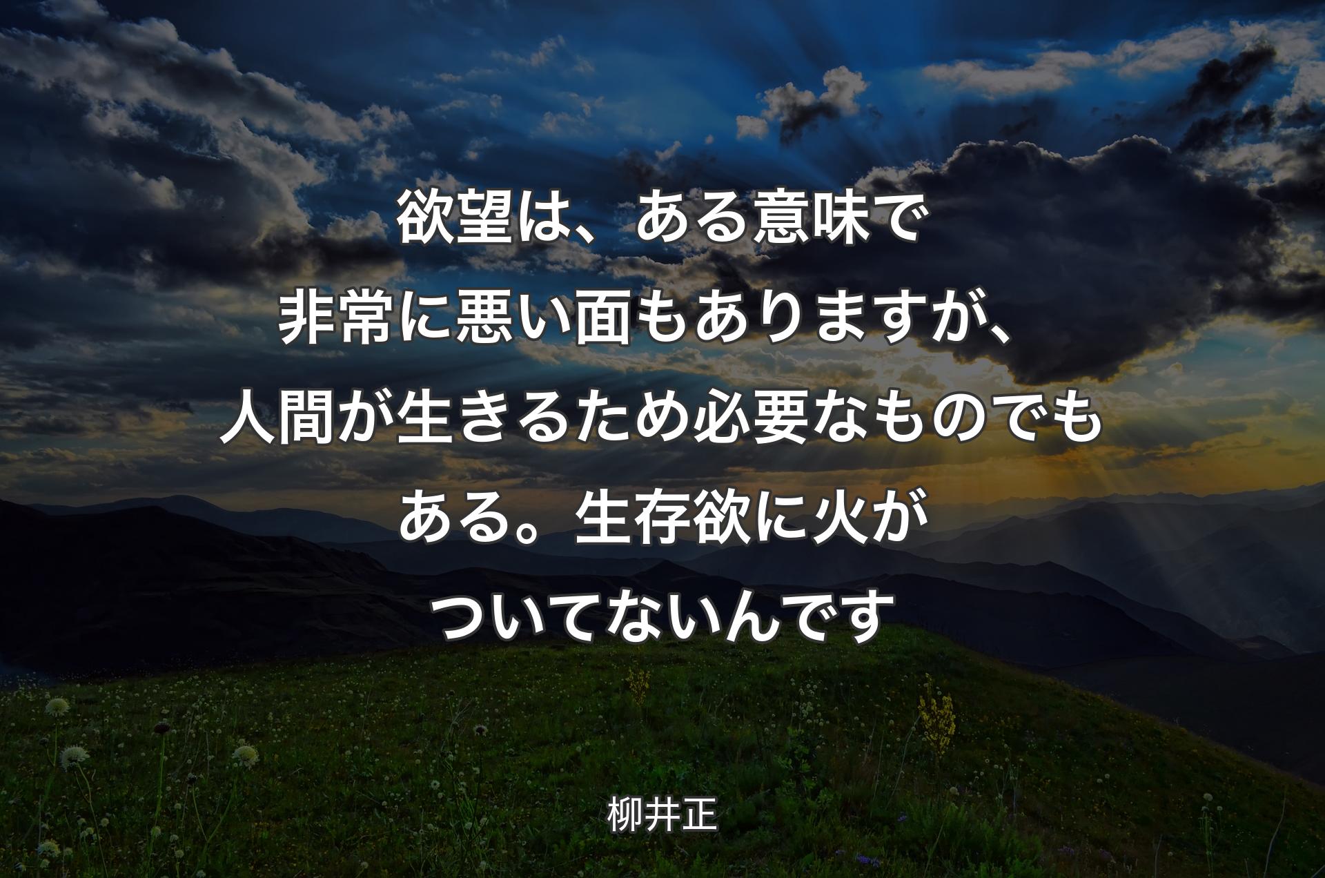 欲望は、ある意味で非常に悪い面もありますが、人間が生きるため必要なものでもある。生存欲に火がついてないんです - 柳井正