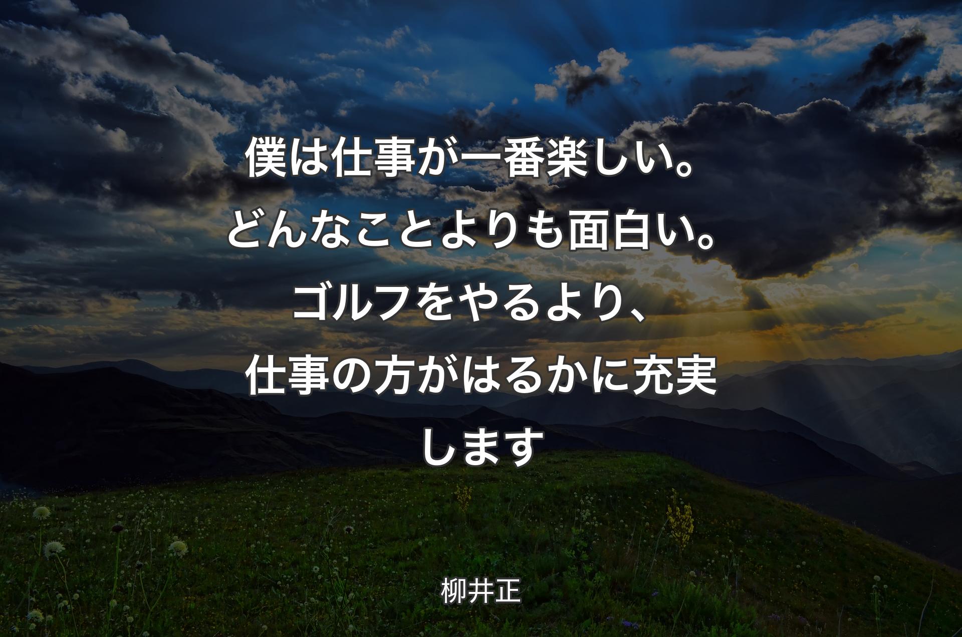 僕は仕事が一番楽しい。どんなことよりも面白い。ゴルフをやるより、仕事の方がはるかに充実します - 柳井正