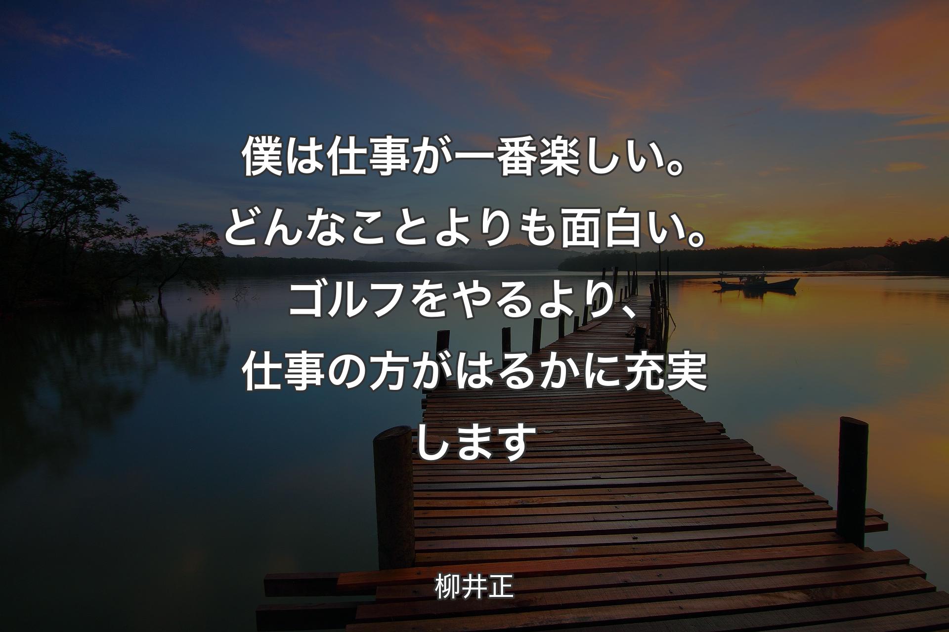 僕は仕事が一番楽しい。どんなことよりも面白い。ゴルフをやるより、仕事の方がはるかに充実しま�す - 柳井正