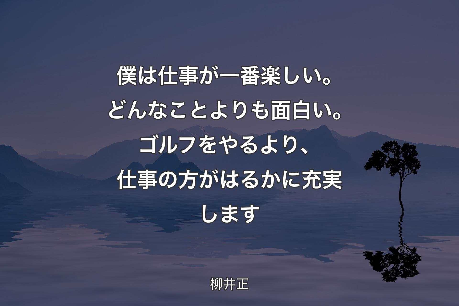 僕は仕事が一番楽しい。どんなことよりも面白い。ゴルフをやるより、仕事の方がはるかに充実します - 柳井正