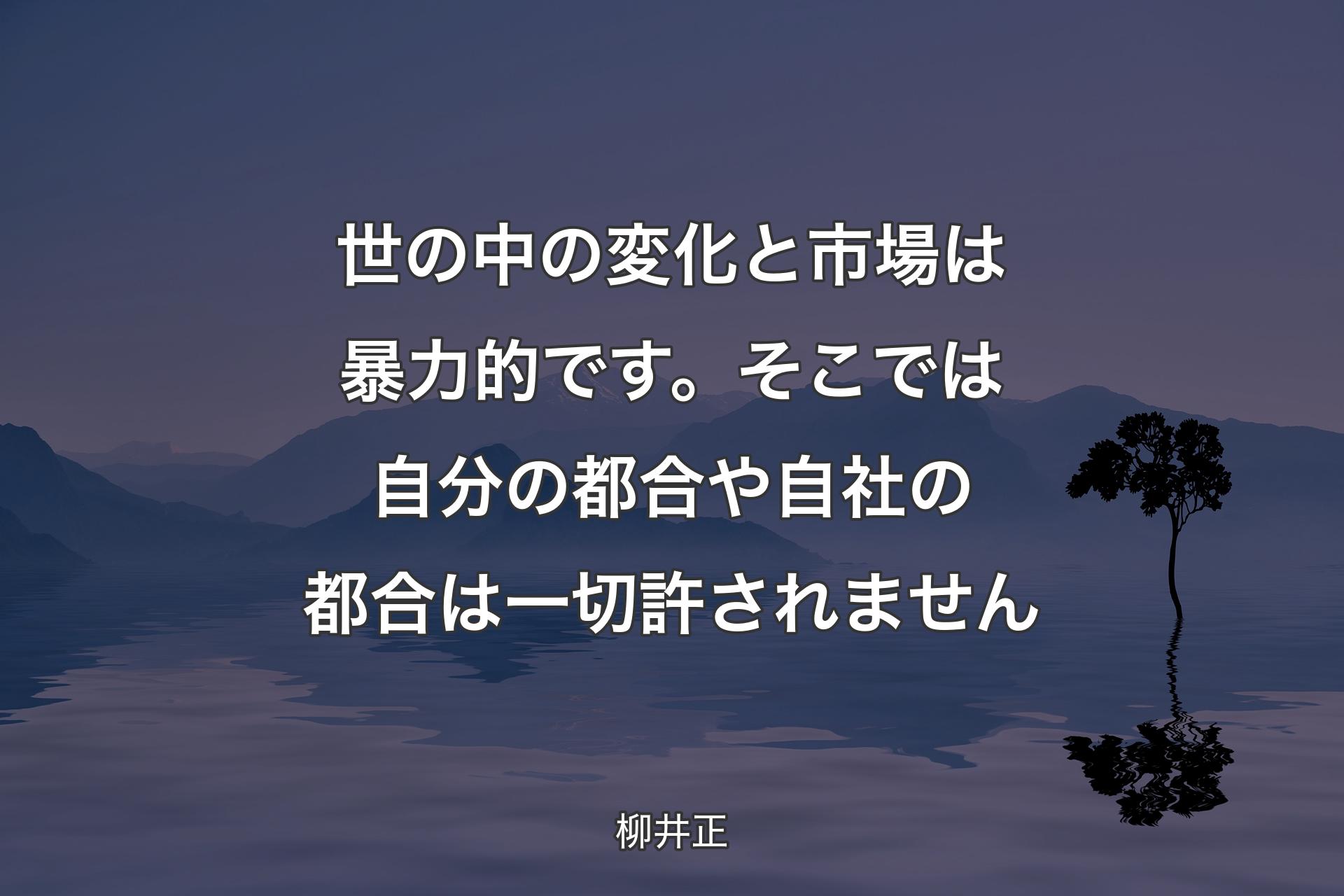 世の中の変化と市場は暴力的です。そこでは自分の都合や自社の都合は一切許されません - 柳井正