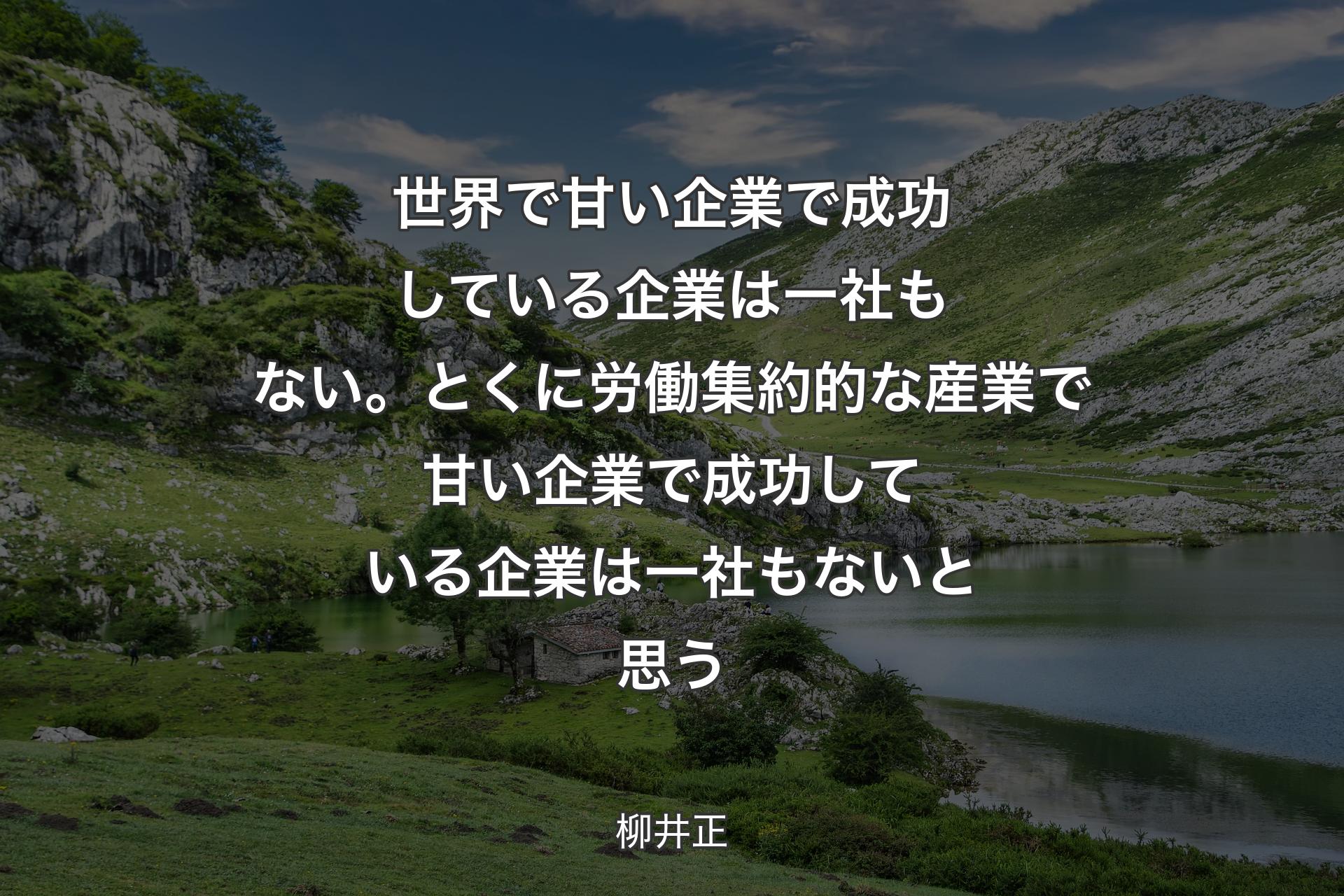 世界で甘い企業で成功している企業は一社もない。とくに労働集約的な産業で甘い企業で成功している企業は一社もないと思う - 柳井正