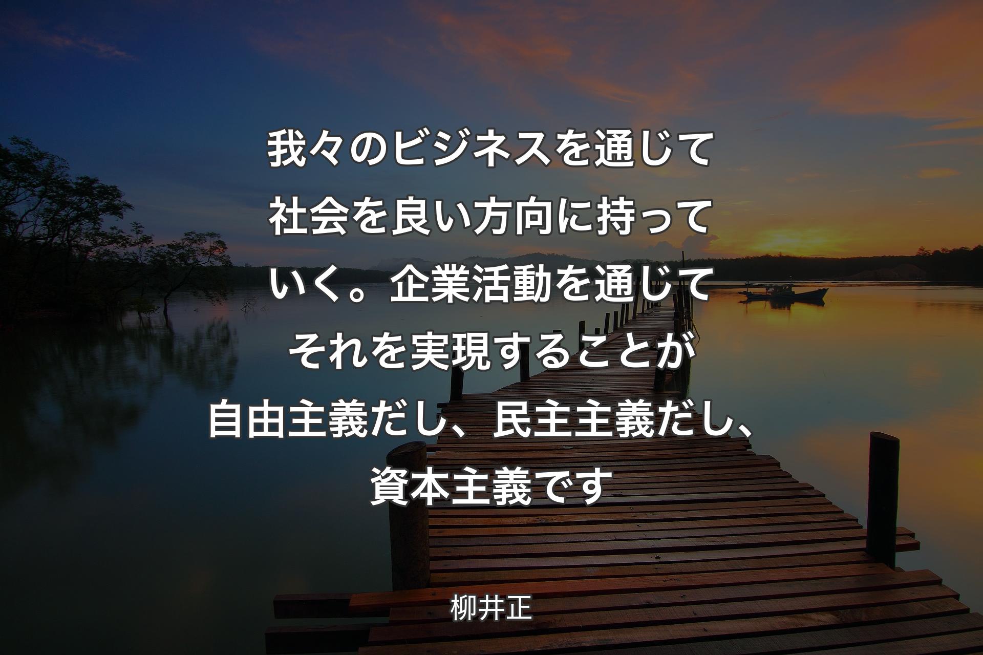 我々のビジネスを通じて社会を良い方向に持っていく。企業活動を通じてそれを実現することが自由主義だし、民主主義だし、資本主義です - 柳井正