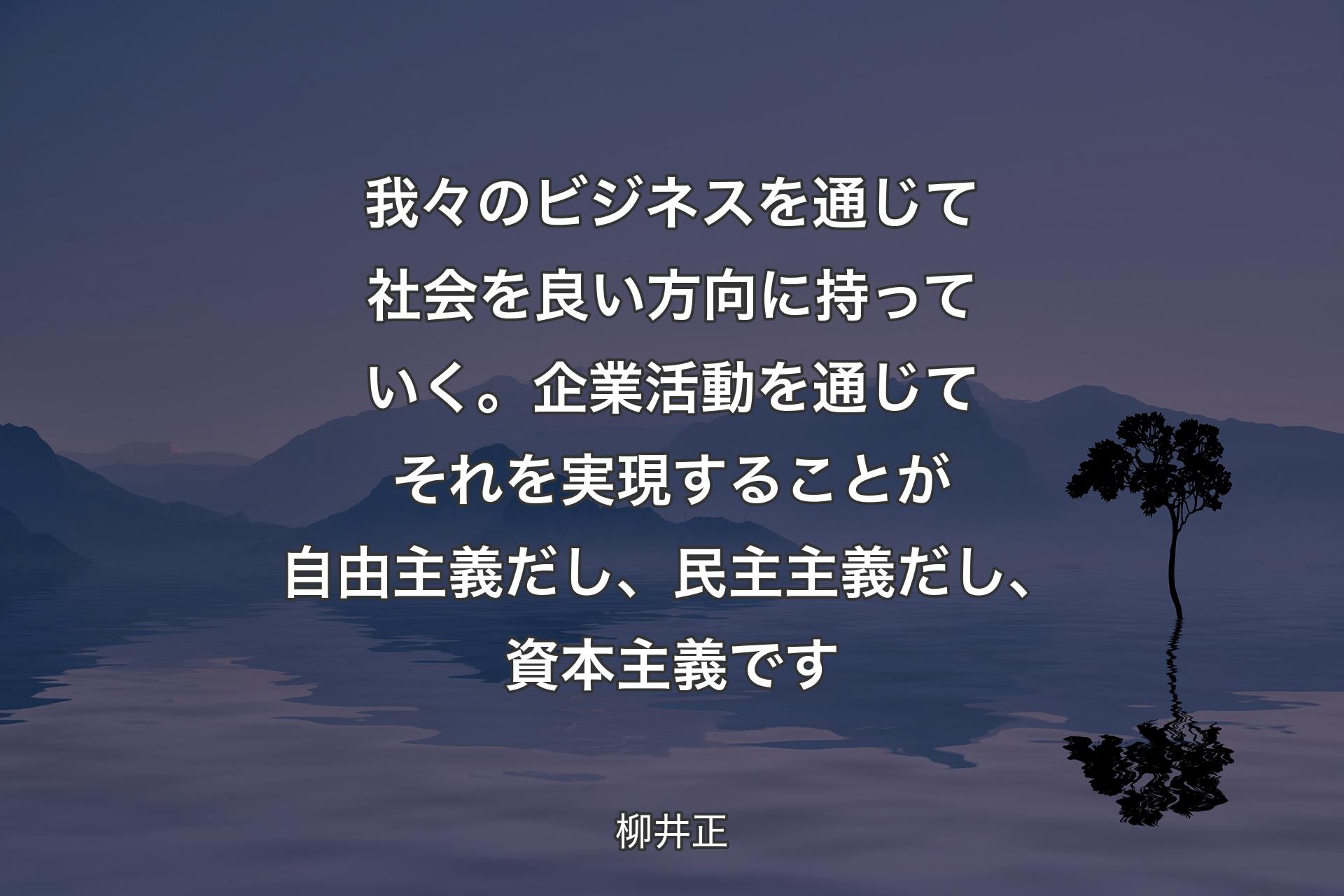 【背景4】我々のビジネスを通じて社会を良い方向に持っていく。企業活動を通じてそれを実現することが自由主義だし、民主主義だし、資本主義です - 柳井正