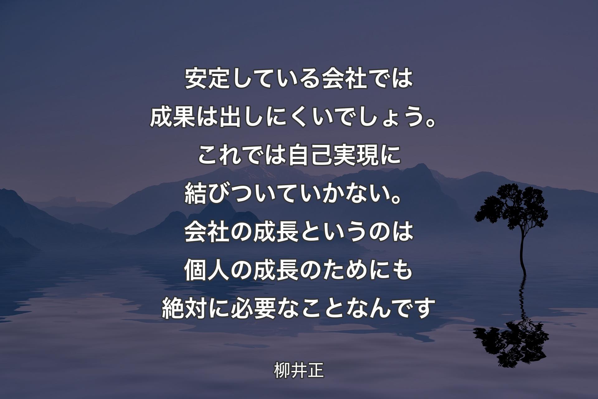 【背景4】安定している会社では成果は出しにくいでしょう。これでは自己実現に結びついていかない。会社の成長というのは個人の成長のためにも絶対に必要なことなんです - 柳井正