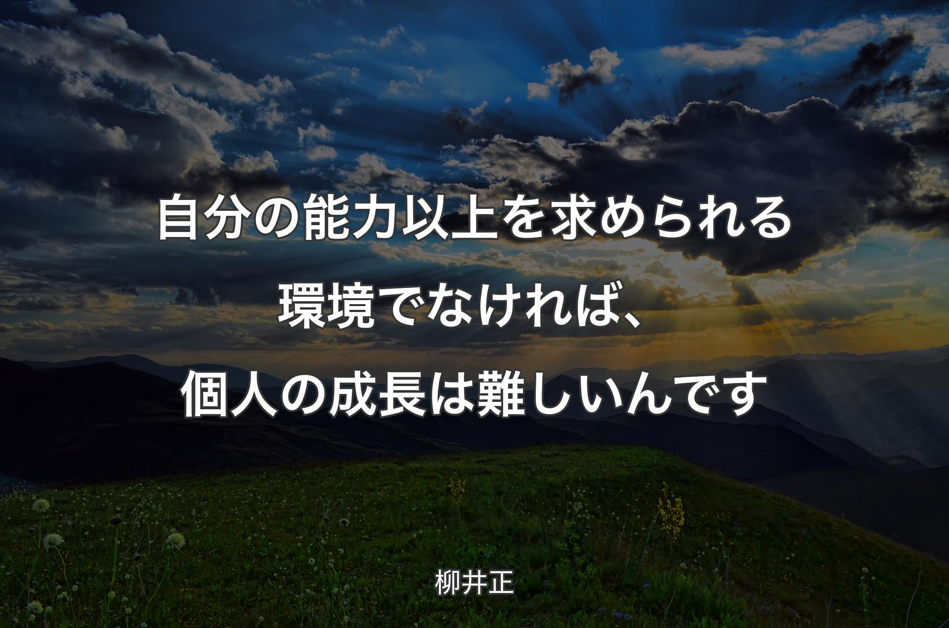 自分の能力以上を求められる環境でなければ、個人の成長は難しいんです - 柳井正