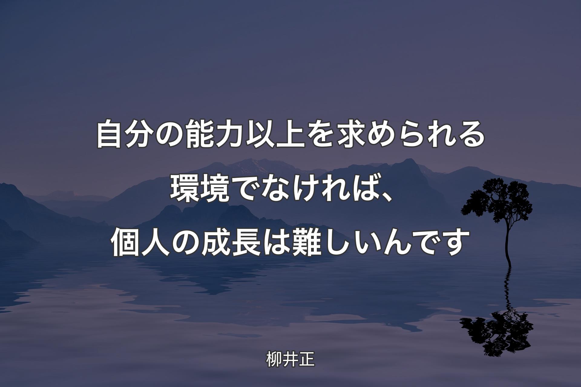 自分の能力以上を求められる環境でなければ、個人の成長は難しいんです - 柳井正