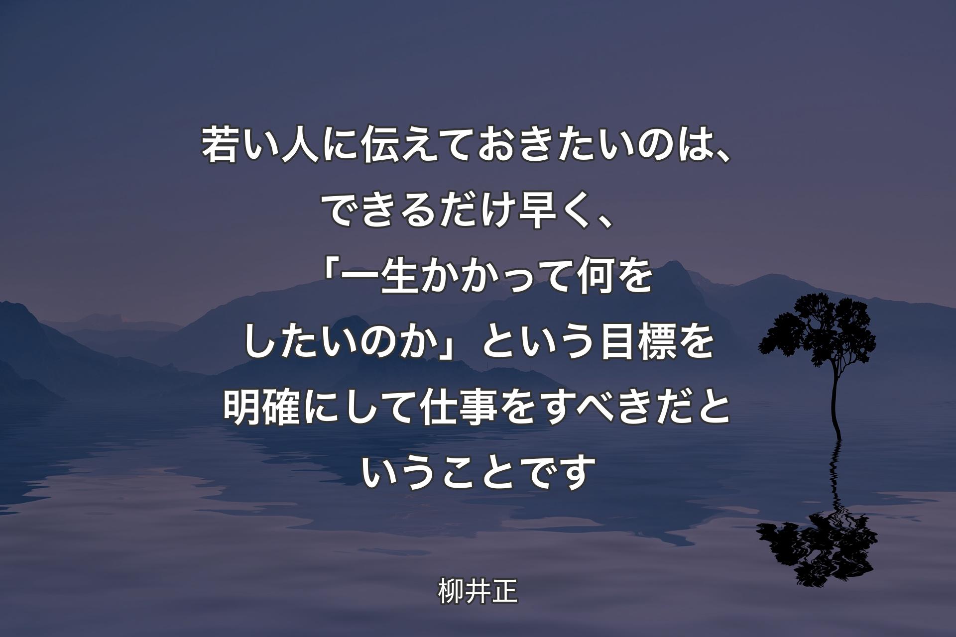 若い人に伝えておきたいのは、できるだけ早く、「一生かかって何をしたいのか」という目標を明確にして仕事をすべきだということです - 柳井正