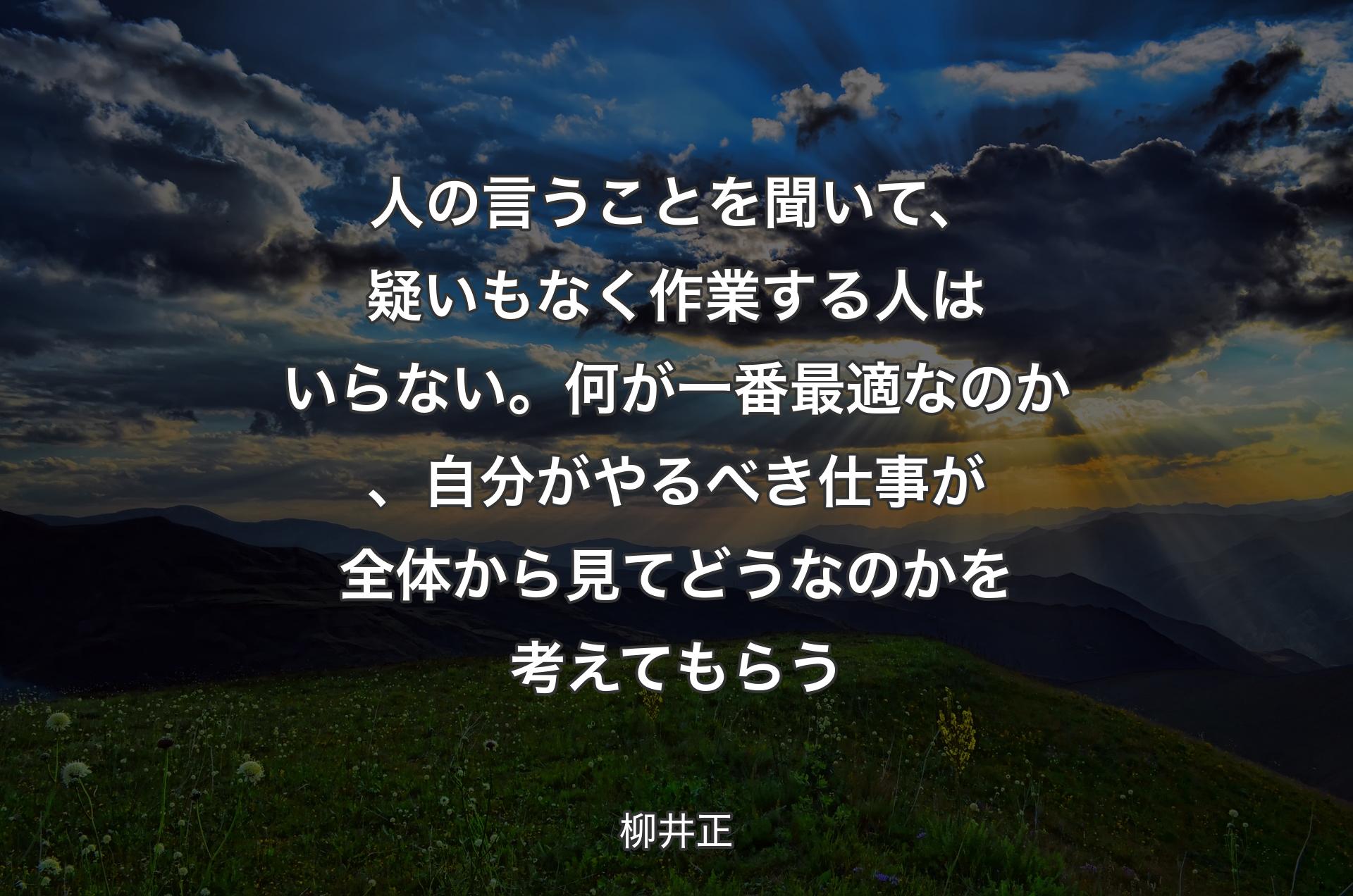 人の言うことを聞いて、疑いもなく作業する人はいらない。何が一番最適なのか、自分がやるべき仕事が全体から見てどうなのかを考えてもらう - 柳井正