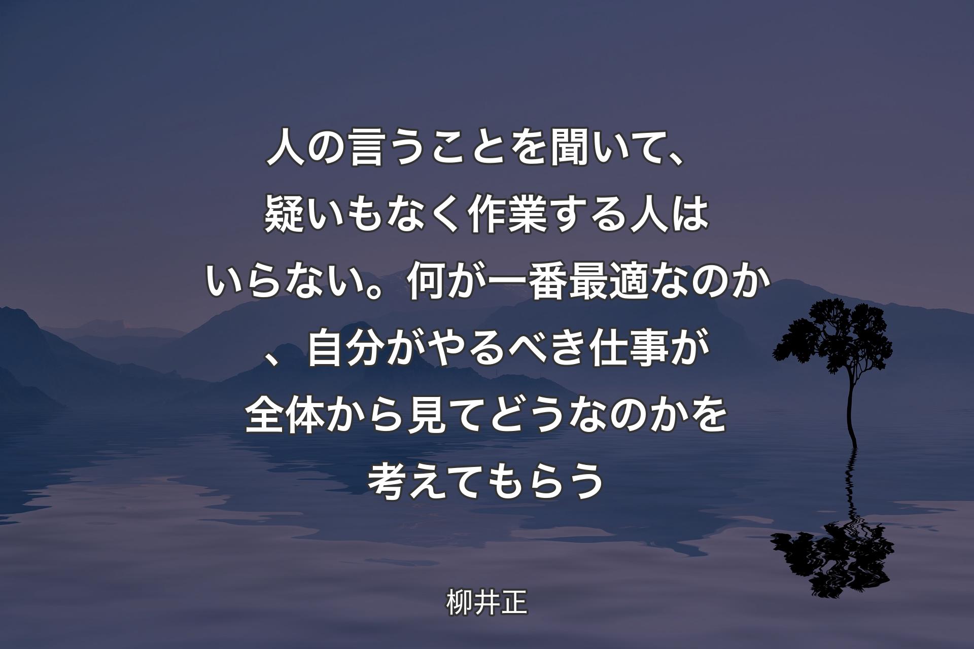 人の言うことを聞いて、疑いもなく作業する人はいらない。何が一番最適なのか、自分がやるべき仕事が全体から見てどうなのかを考えてもらう - 柳井正