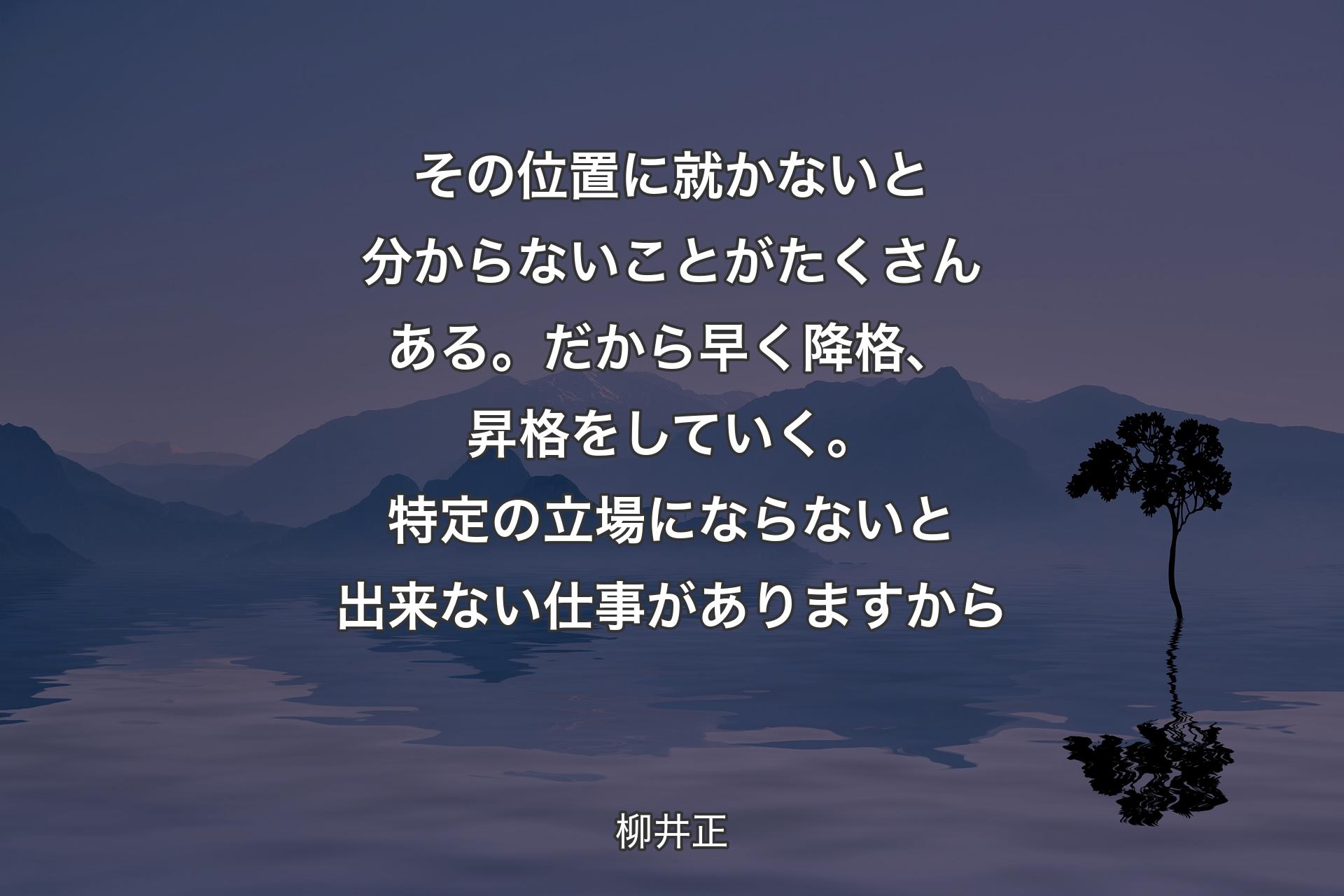 その位置に就かないと分からないことがたくさんある。だから早く降格、昇格をしていく。特定の立場にならないと出来ない仕事がありますから - 柳井正