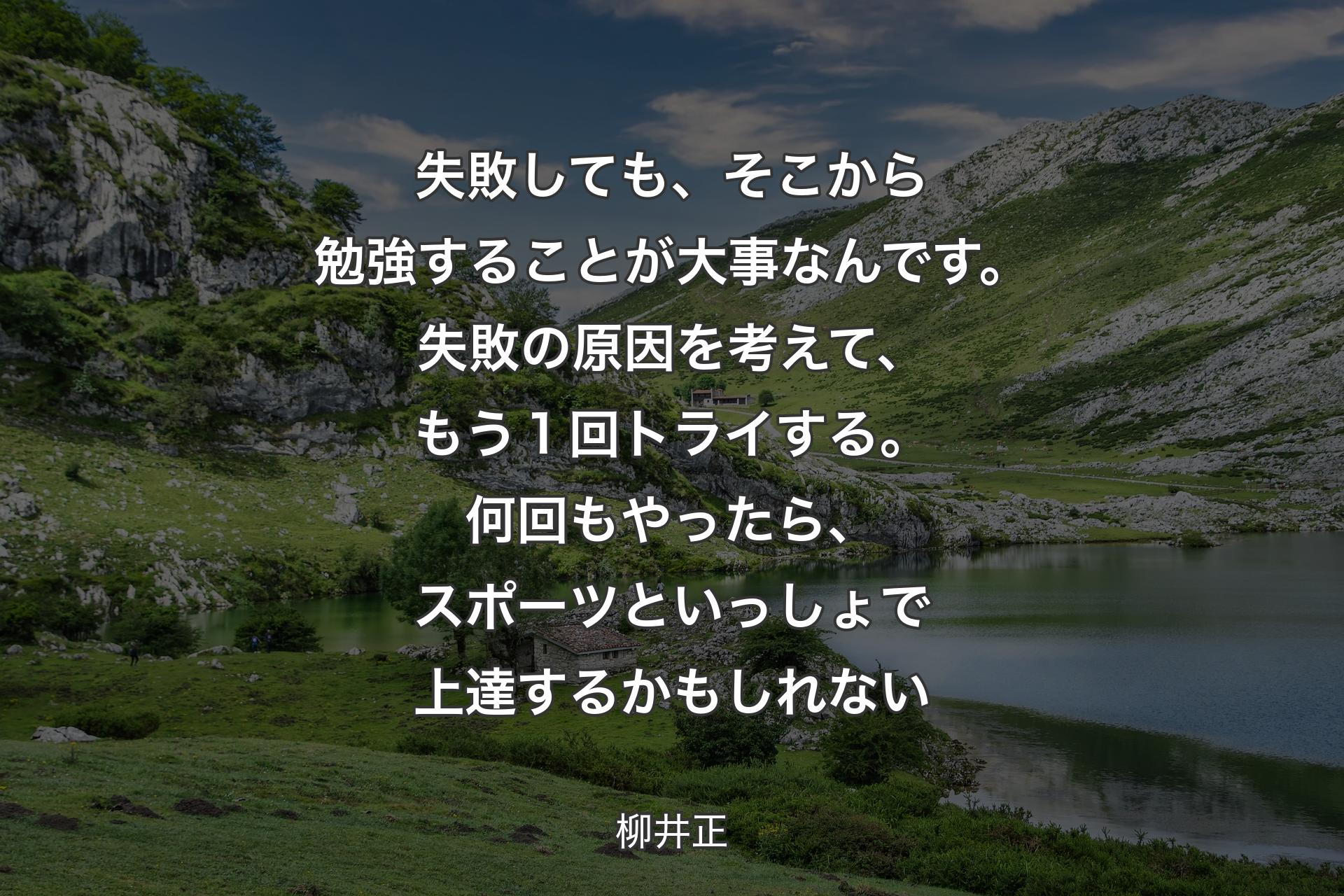 失敗しても、そこから勉強することが大事なんです。失敗の原因を考えて、もう１回トライする。何回もやったら、スポーツといっしょで上達するかもしれない - 柳井正