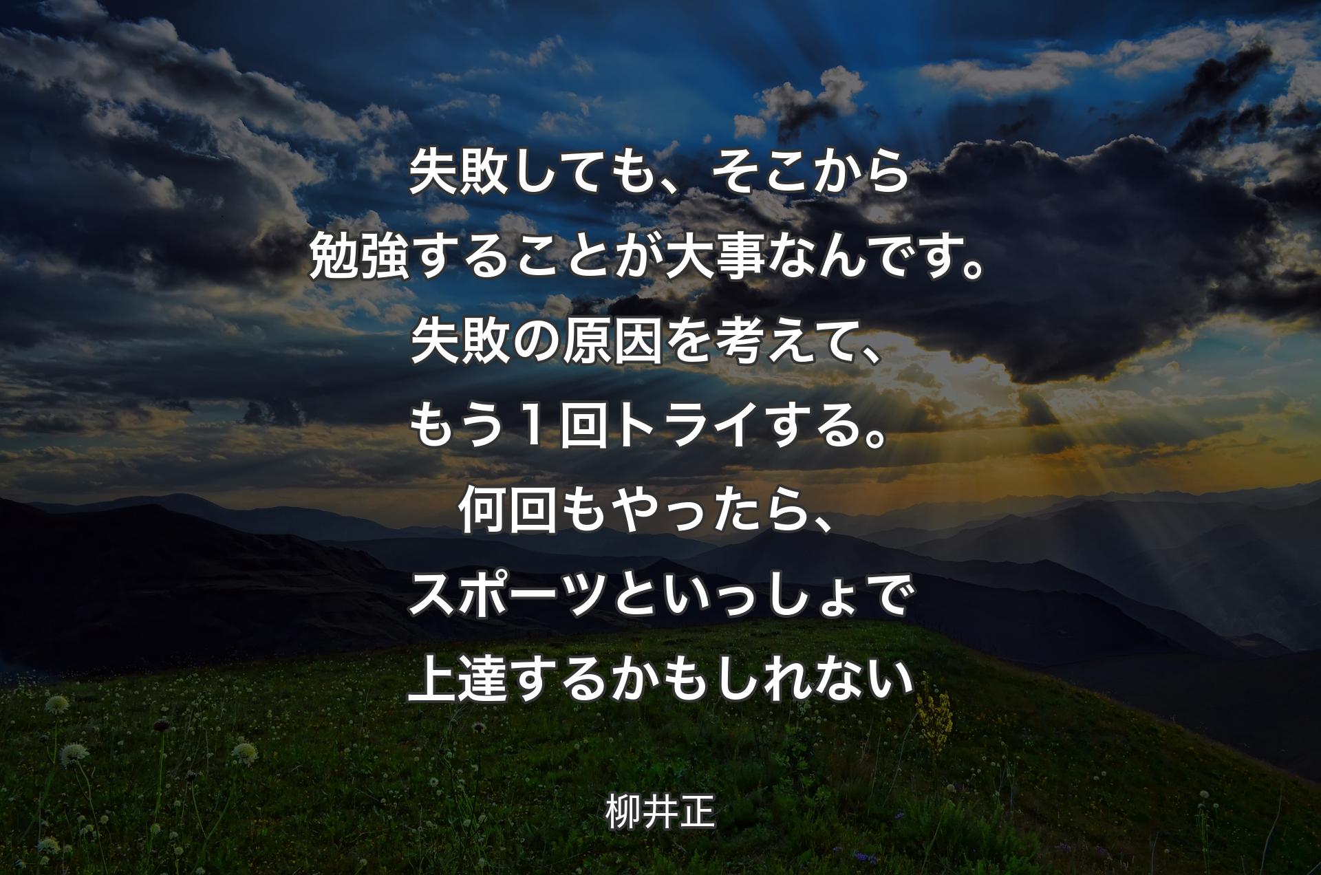 失敗しても、そこから勉強することが大事なんです。失敗の原因を考えて、もう１回トライする。何回もやったら、スポーツといっしょで上達するかもしれない - 柳井正