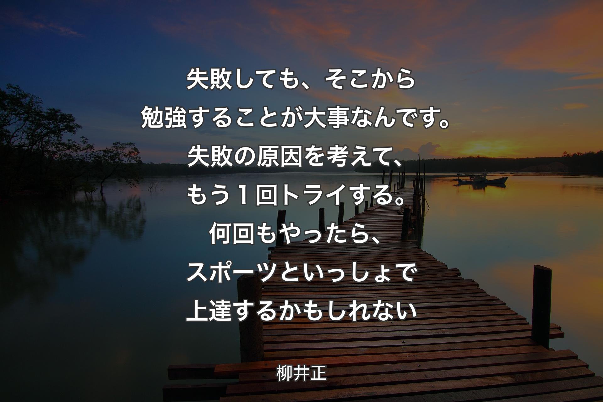 失敗しても、そこから勉強することが大事なんです。失敗の原因を考えて、もう１回トライする。何回もやったら、スポーツといっしょで上達するかもしれない - 柳井正