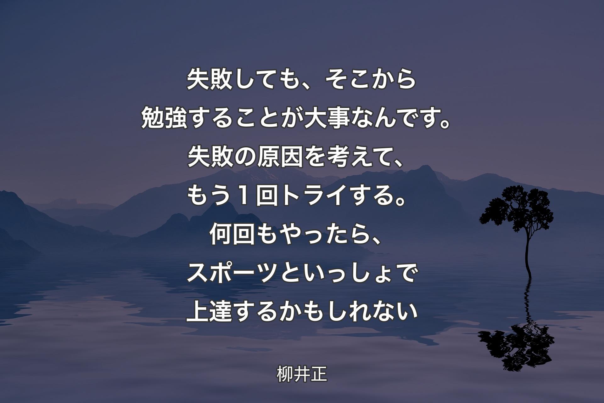 失敗しても、そこから勉強することが大事なんです。失敗の原因を考えて、もう１回トライする。何回��もやったら、スポーツといっしょで上達するかもしれない - 柳井正