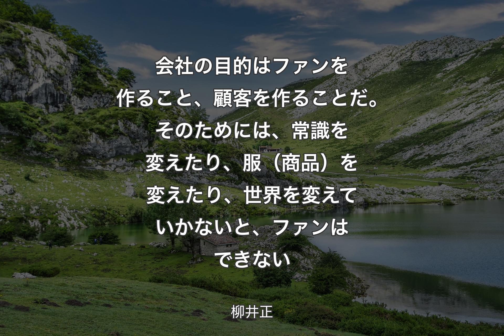 【背景1】会社の目的はファンを作ること、顧客を作ることだ。そのためには、常識を変えたり、服（商品）を変えたり、世界を変えていかないと、ファンはできない - 柳井正