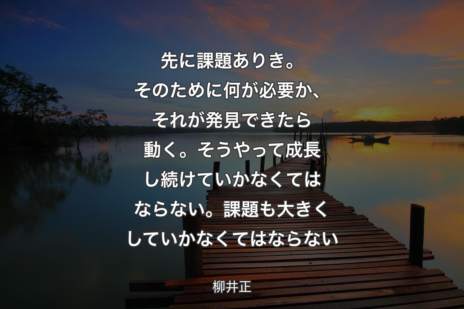 先に課題ありき。そのために何が必要か、それが発見できたら動く。そうやって成長し続けていかなくてはならない。課題も大きくしていかなくてはならない - 柳井正