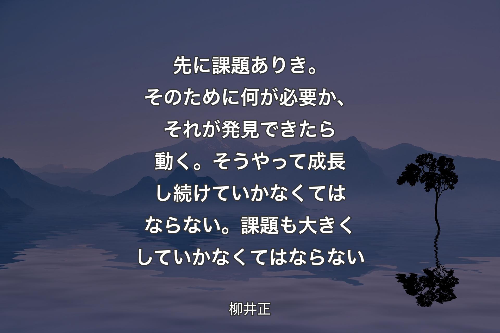 【背景4】先に課題ありき。そのために何が必要か、それが発見できたら動く。そうやって成長し続けていかなくてはならない。課題も大きくしていかなくてはならない - 柳井正