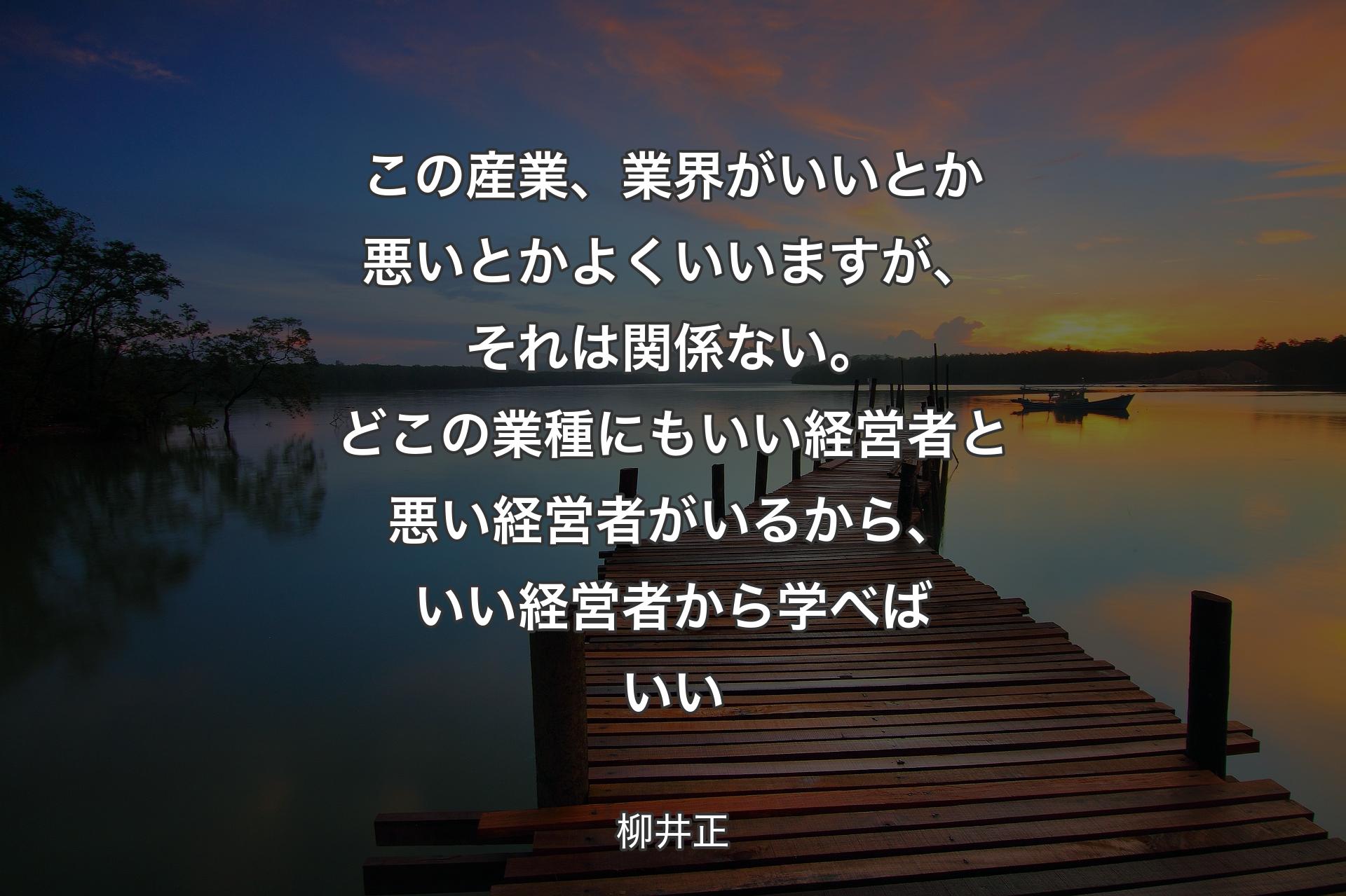 この産業、業界がいいとか悪いとかよくいいますが、それは関係ない。どこの業種にもいい経営者と悪い経営者がいるから、いい経営者から学べばいい - 柳井正